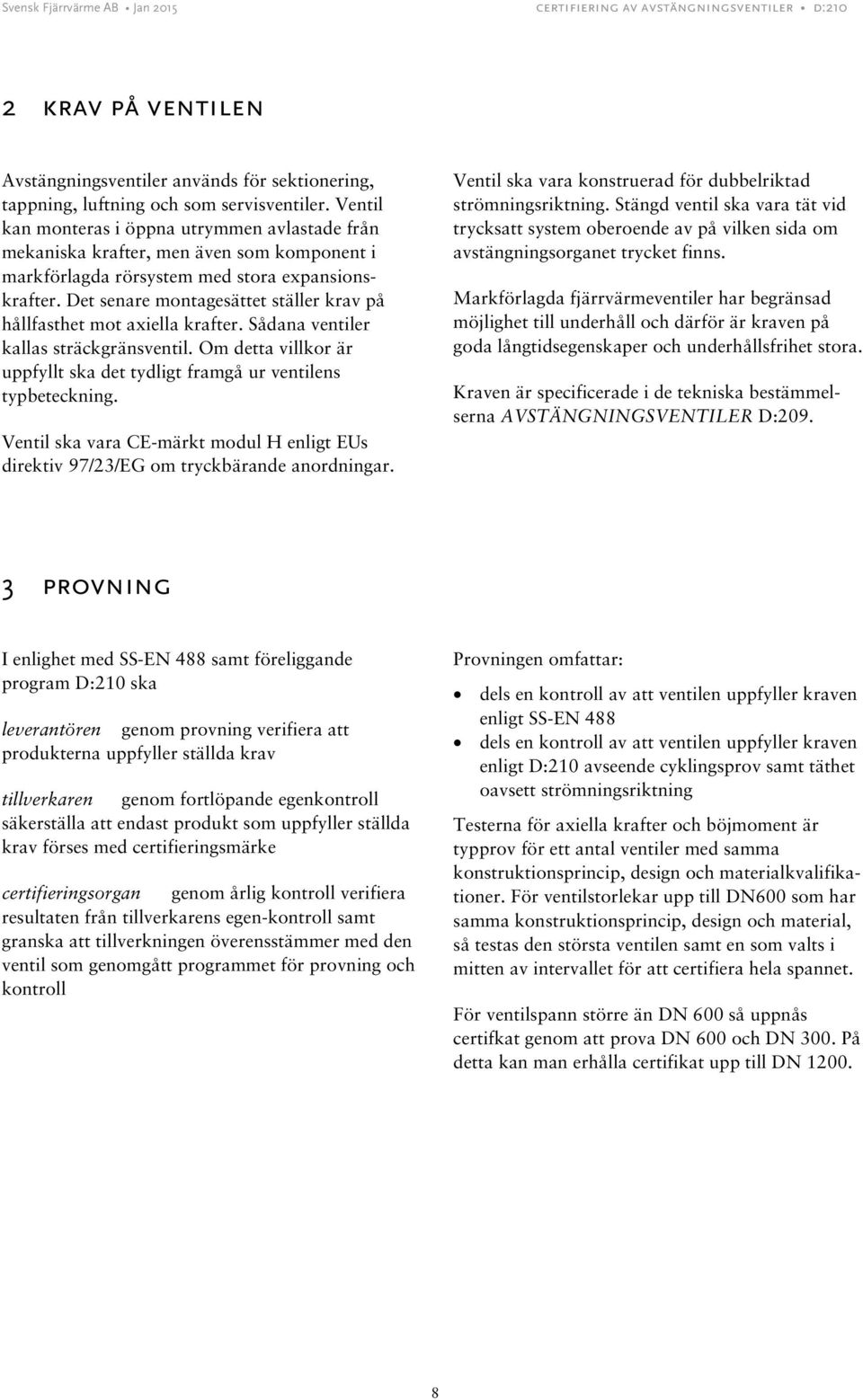 Det senare montagesättet ställer krav på hållfasthet mot axiella krafter. Sådana ventiler kallas sträckgränsventil. Om detta villkor är uppfyllt ska det tydligt framgå ur ventilens typbeteckning.