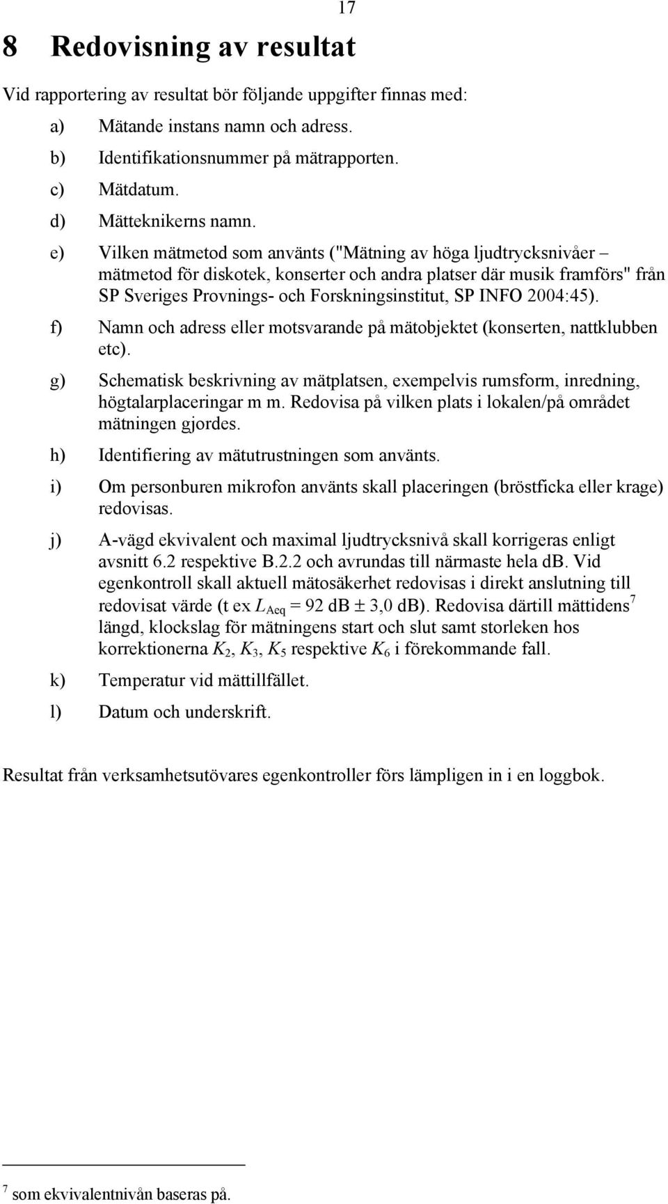 e) Vilken mätmetod som använts ("Mätning av höga ljudtrycksnivåer mätmetod för diskotek, konserter och andra platser där musik framförs" från SP Sveriges Provnings- och Forskningsinstitut, SP INFO