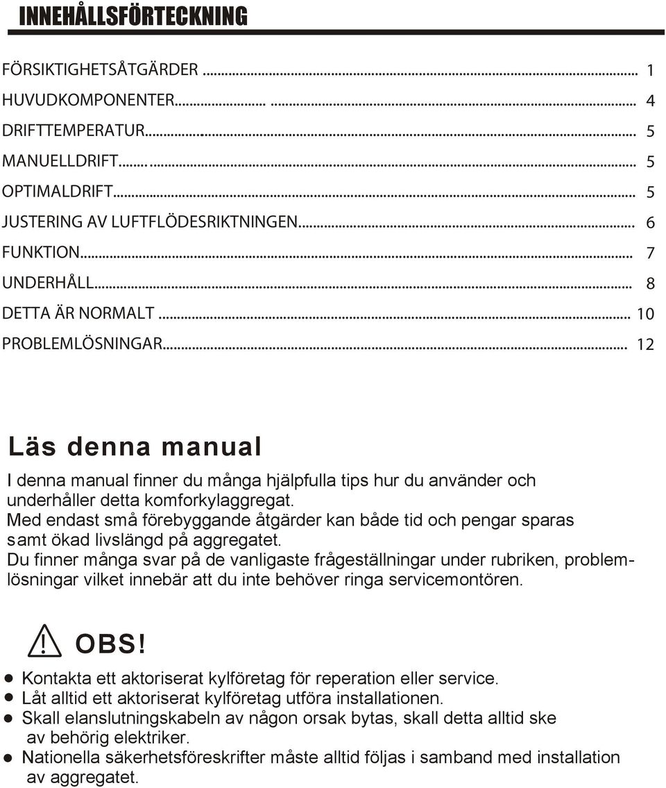 Du finner många svar på de vanligaste frågeställningar under rubriken, problemlösningar vilket innebär att du inte behöver ringa servicemontören. OBS!