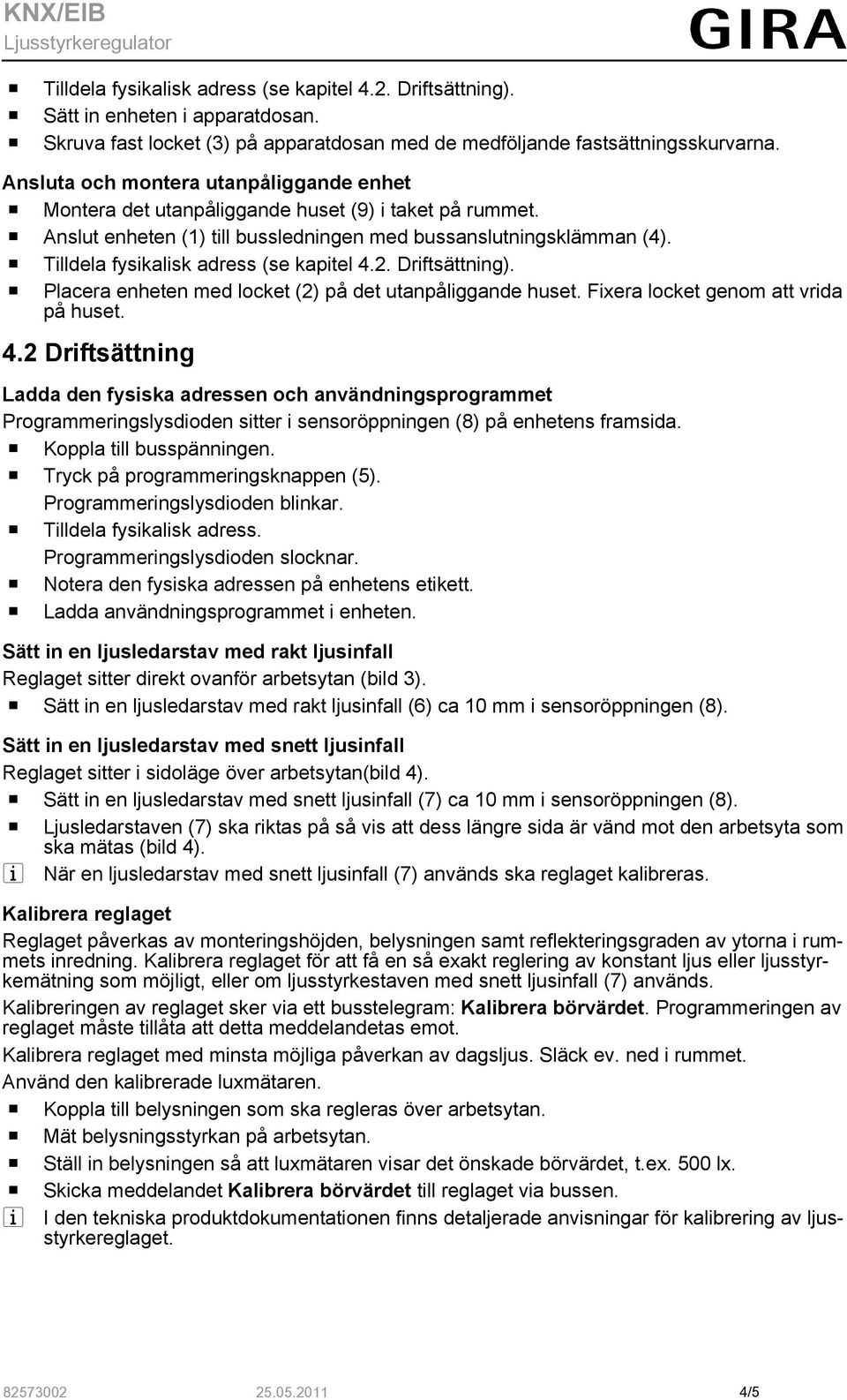 o Tilldela fysikalisk adress (se kapitel 4.2. Driftsättning). o Placera enheten med locket (2) på det utanpåliggande huset. Fixera locket genom att vrida på huset. 4.2 Driftsättning Ladda den fysiska adressen och användningsprogrammet Programmeringslysdioden sitter i sensoröppningen (8) på enhetens framsida.