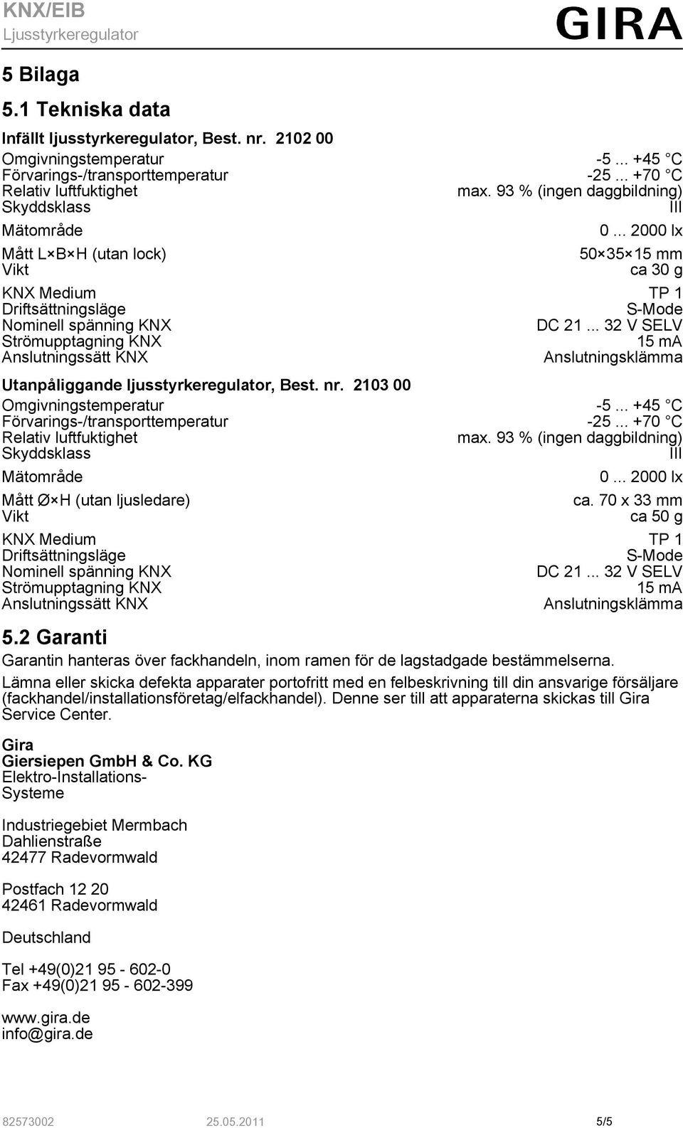 .. 32 V SELV Strömupptagning KNX 15 ma Anslutningssätt KNX Anslutningsklämma Utanpåliggande ljusstyrkeregulator, Best. nr. 2103 00 Omgivningstemperatur -5... +45 C Förvarings-/transporttemperatur -25.