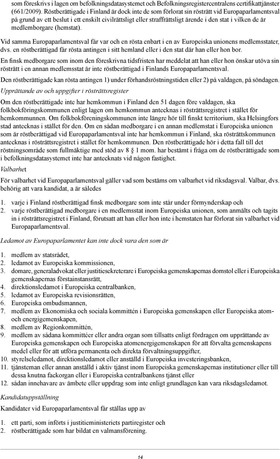 medlemborgare (hemstat). Vid samma Europaparlamentsval får var och en rösta enbart i en av Europeiska unionens medlemsstater, dvs.