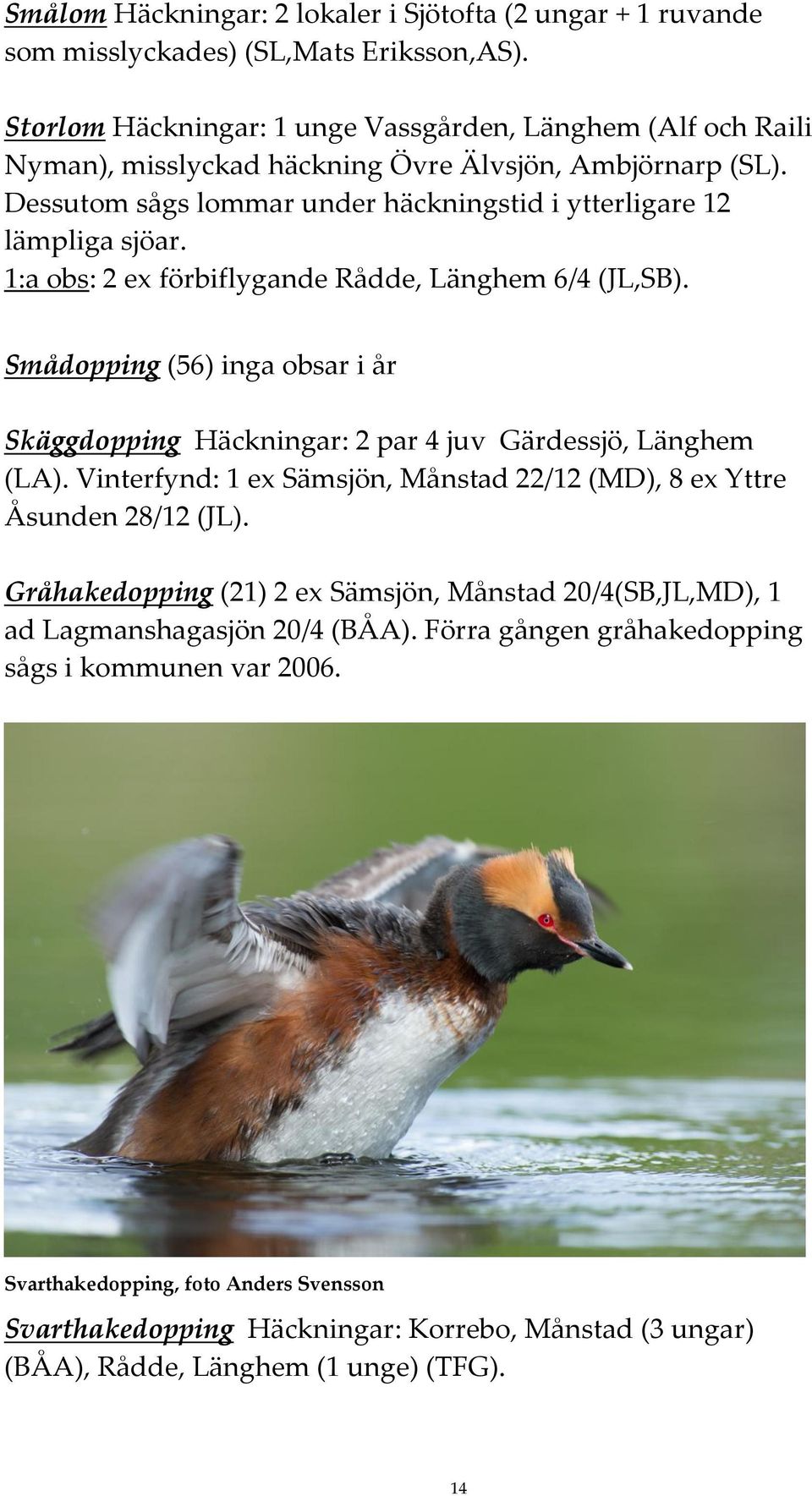 1:a obs: 2 ex förbiflygande Rådde, Länghem 6/4 (JL,SB). Smådopping (56) inga obsar i år Skäggdopping Häckningar: 2 par 4 juv Gärdessjö, Länghem (LA).