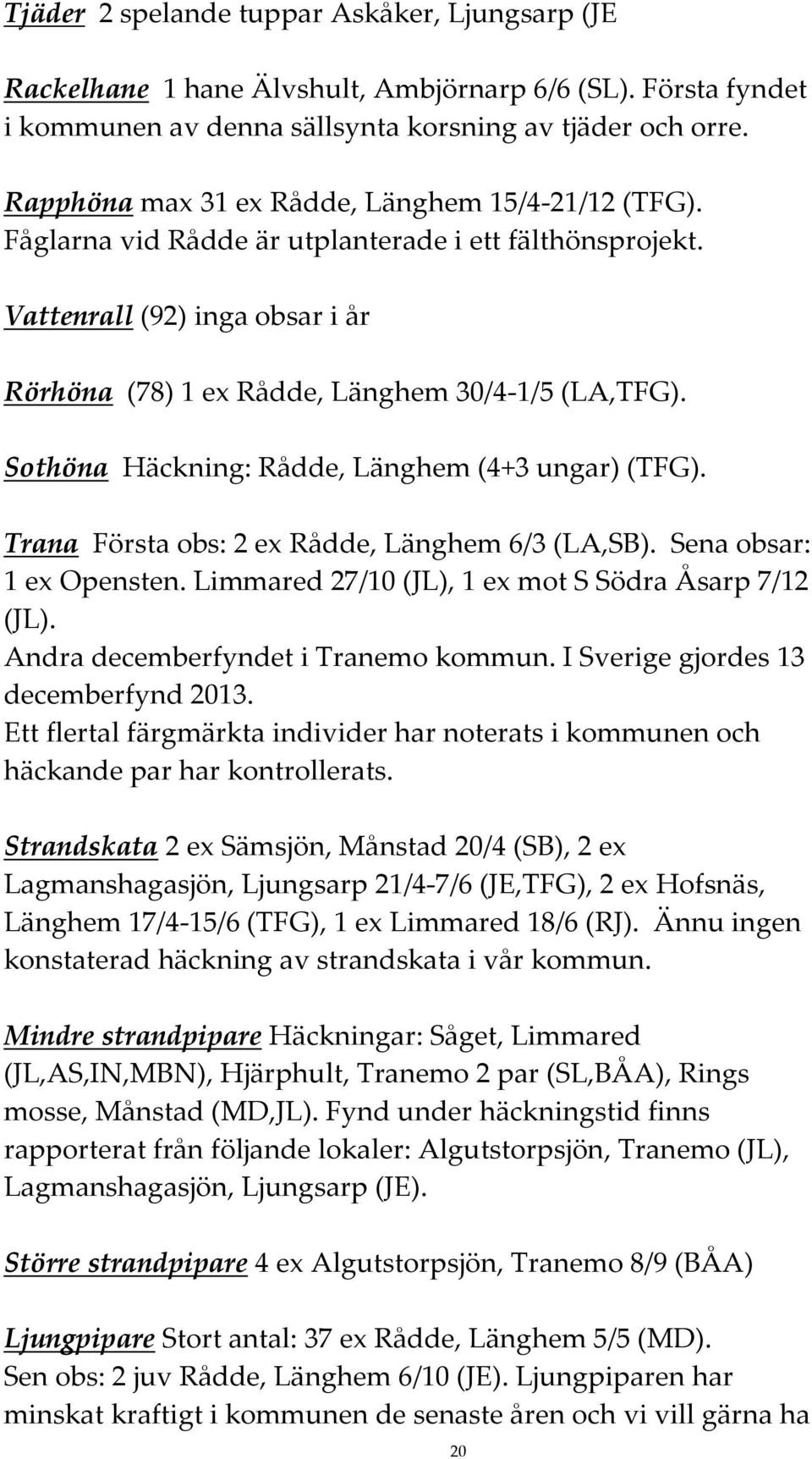 Sothöna Häckning: Rådde, Länghem (4+3 ungar) (TFG). Trana Första obs: 2 ex Rådde, Länghem 6/3 (LA,SB). Sena obsar: 1 ex Opensten. Limmared 27/10 (JL), 1 ex mot S Södra Åsarp 7/12 (JL).