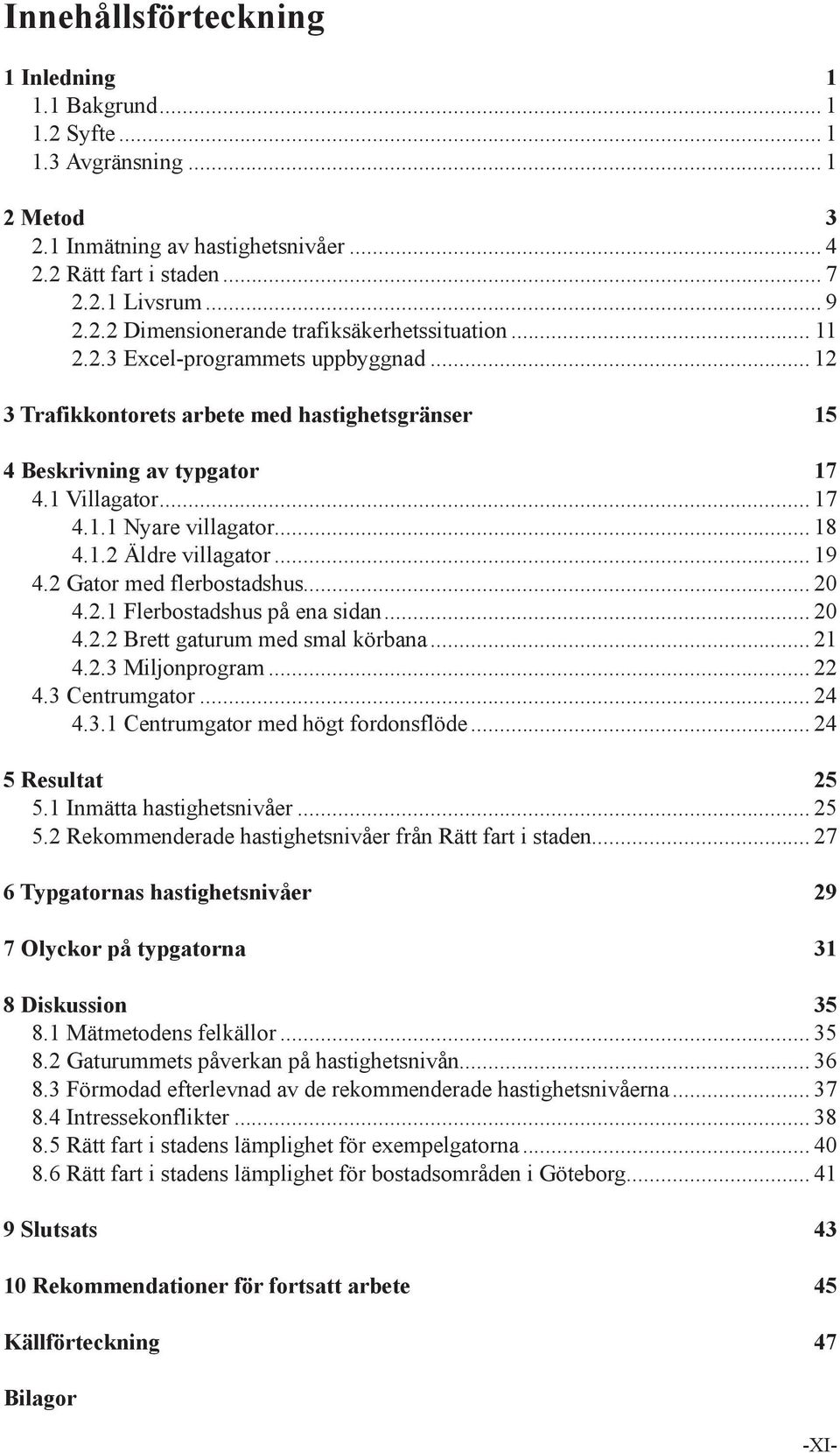 .. 19 4.2 Gator med flerbostadshus... 20 4.2.1 Flerbostadshus på ena sidan... 20 4.2.2 Brett gaturum med smal körbana... 21 4.2.3 Miljonprogram... 22 4.3 Centrumgator... 24 4.3.1 Centrumgator med högt fordonsflöde.