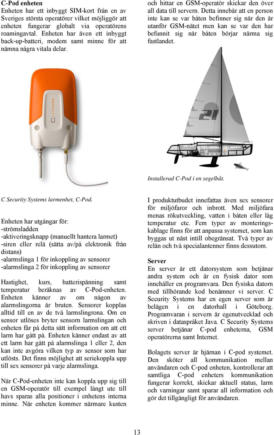 Detta innebär att en person inte kan se var båten befinner sig när den är utanför GSM-nätet men kan se var den har befunnit sig när båten börjar närma sig fastlandet. Installerad C-Pod i en segelbåt.