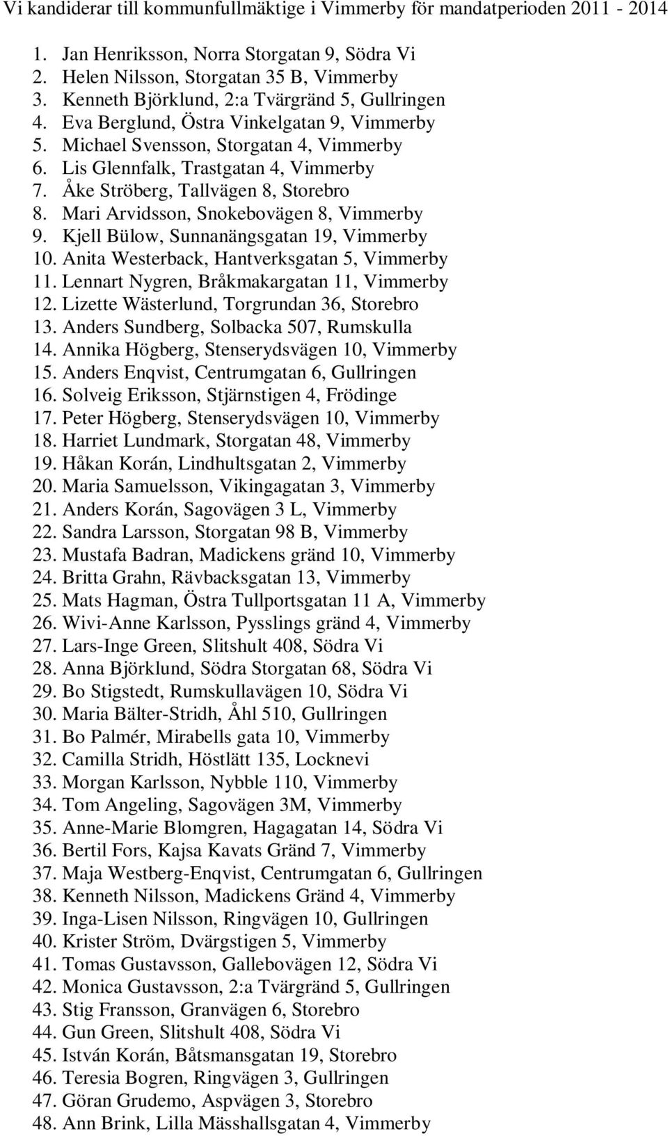 Åke Ströberg, Tallvägen 8, Storebro 8. Mari Arvidsson, Snokebovägen 8, Vimmerby 9. Kjell Bülow, Sunnanängsgatan 19, Vimmerby 10. Anita Westerback, Hantverksgatan 5, Vimmerby 11.