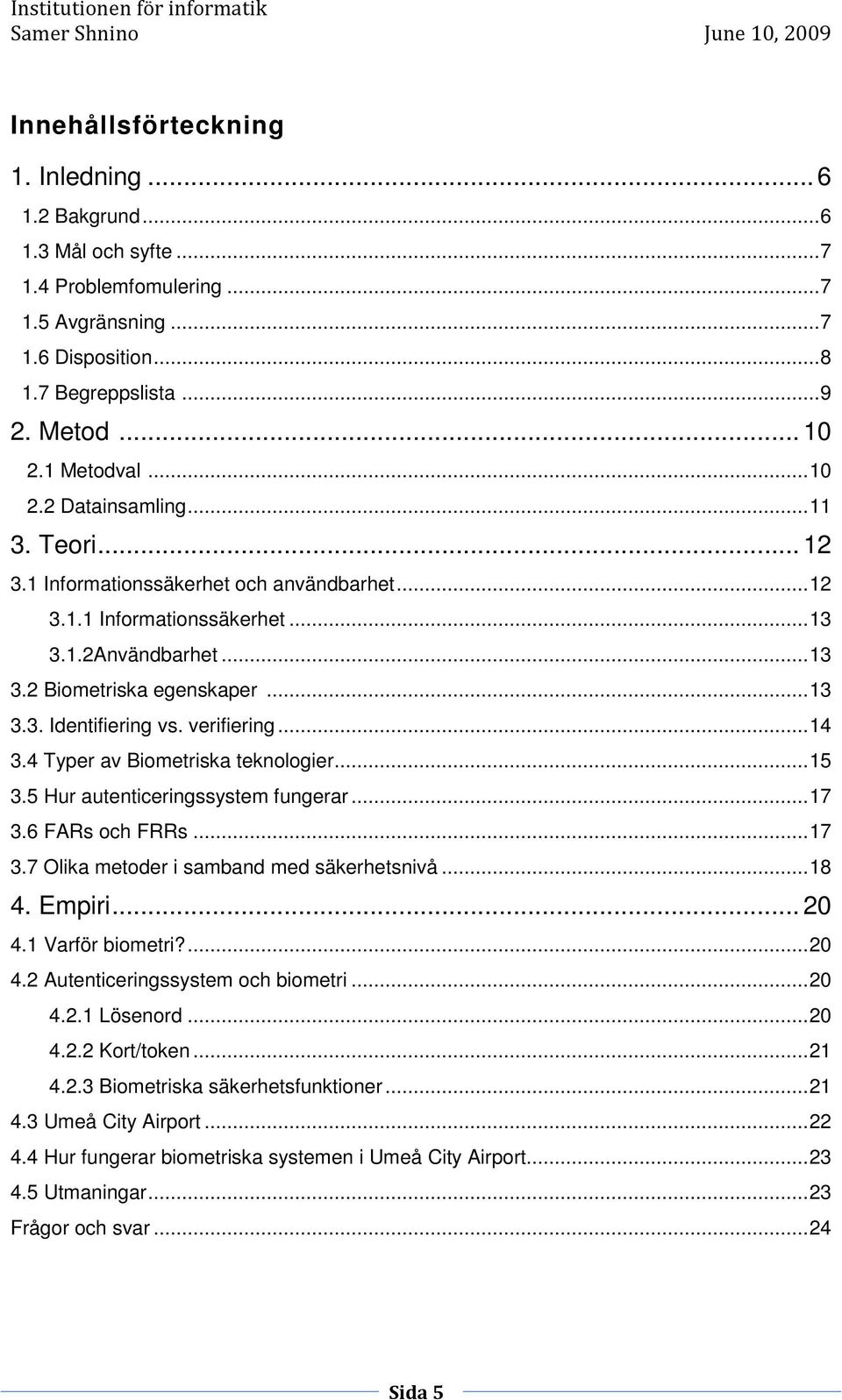 verifiering... 14 3.4 Typer av Biometriska teknologier... 15 3.5 Hur autenticeringssystem fungerar... 17 3.6 FARs och FRRs... 17 3.7 Olika metoder i samband med säkerhetsnivå... 18 4. Empiri... 20 4.