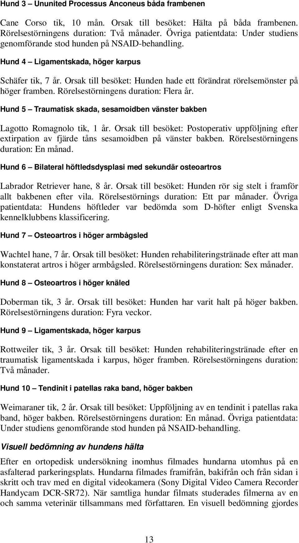 Orsak till besöket: Hunden hade ett förändrat rörelsemönster på höger framben. Rörelsestörningens duration: Flera år. Hund 5 Traumatisk skada, sesamoidben vänster bakben Lagotto Romagnolo tik, 1 år.