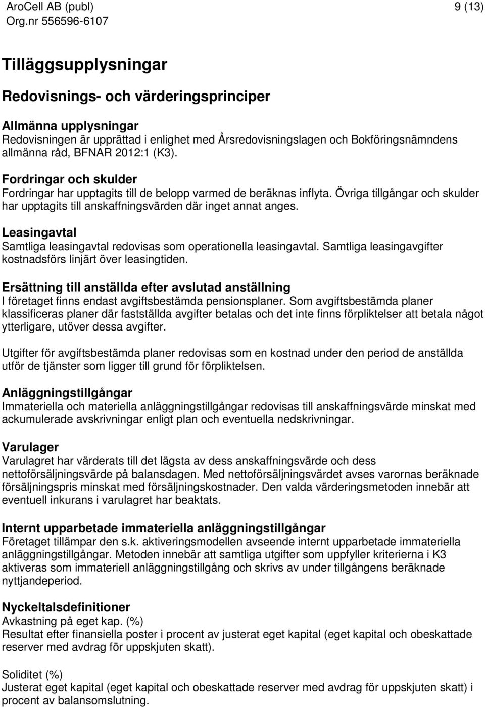 Leasingavtal Samtliga leasingavtal redovisas som operationella leasingavtal. Samtliga leasingavgifter kostnadsförs linjärt över leasingtiden.