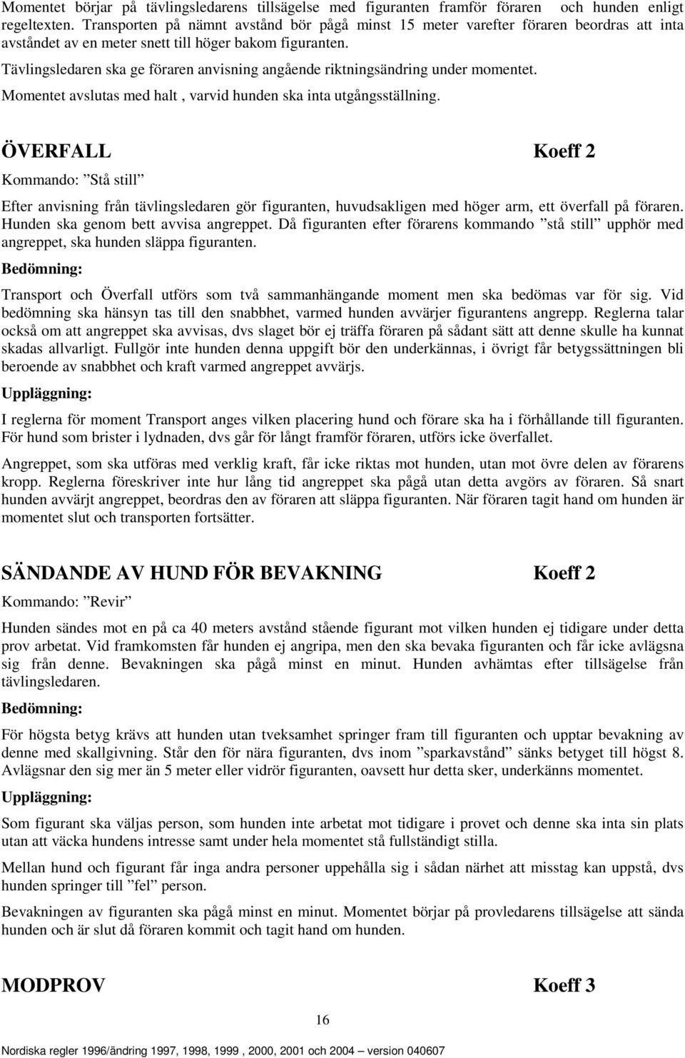 Tävlingsledaren ska ge föraren anvisning angående riktningsändring under momentet. Momentet avslutas med halt, varvid hunden ska inta utgångsställning.