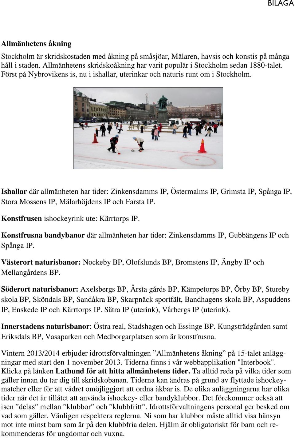 Ishallar där allmänheten har tider: Zinkensdamms IP, Östermalms IP, Grimsta IP, Spånga IP, Stora Mossens IP, Mälarhöjdens IP och Farsta IP. Konstfrusen ishockeyrink ute: Kärrtorps IP.