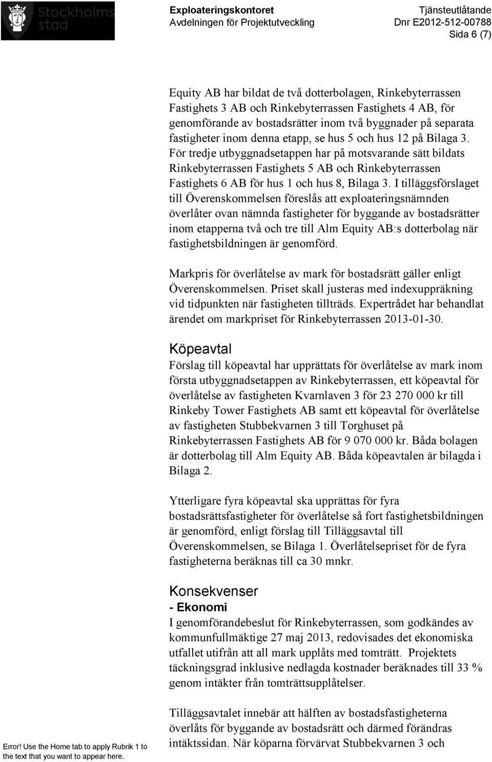 För tredje utbyggnadsetappen har på motsvarande sätt bildats Rinkebyterrassen Fastighets 5 AB och Rinkebyterrassen Fastighets 6 AB för hus 1 och hus 8, Bilaga 3.