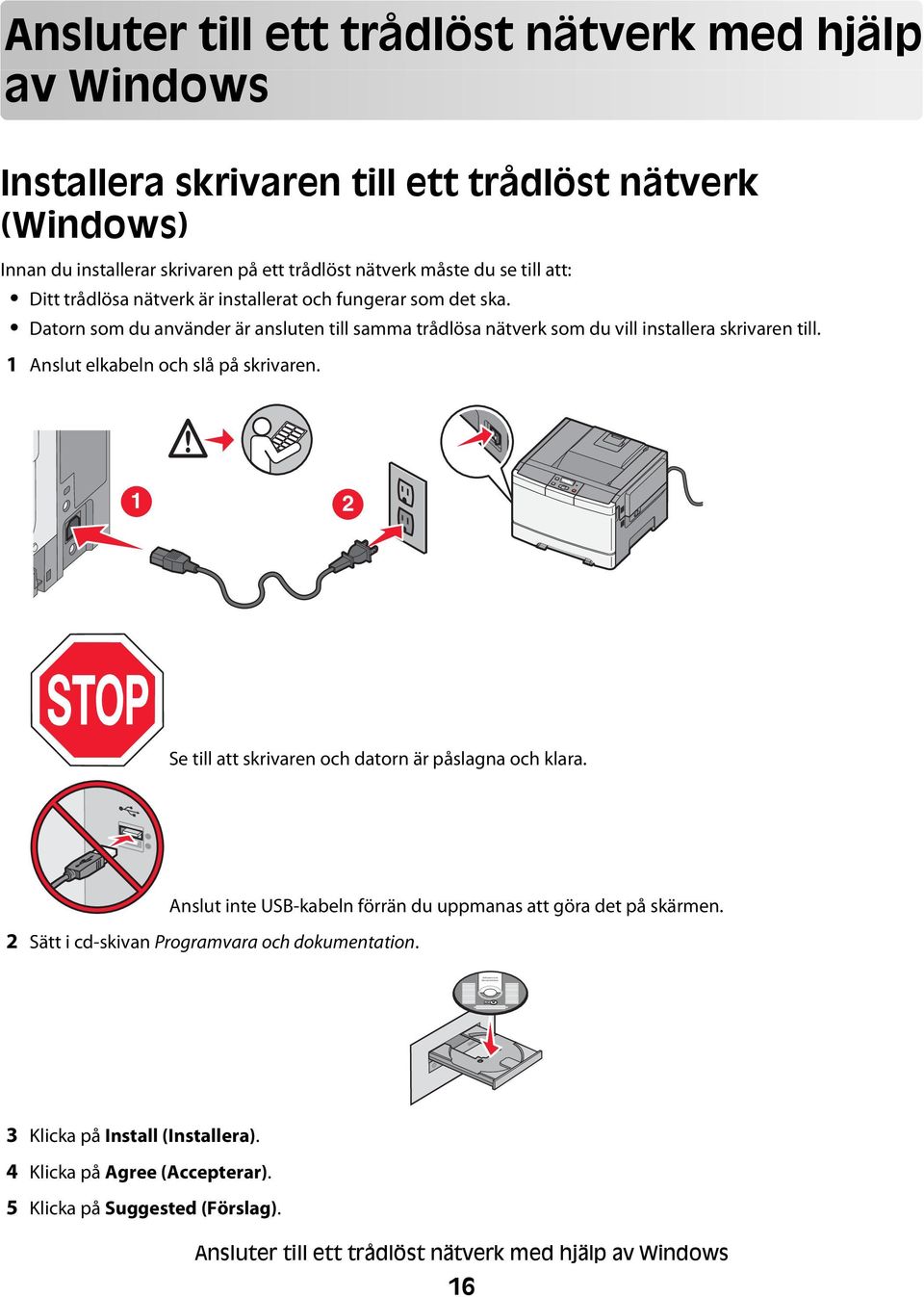 Datorn som du använder är ansluten till samma trådlösa nätverk som du vill installera skrivaren till. 1 Anslut elkabeln och slå på skrivaren.