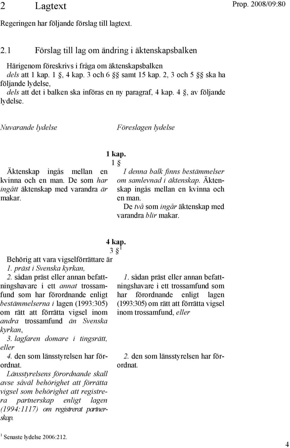 Nuvarande lydelse Föreslagen lydelse Äktenskap ingås mellan en kvinna och en man. De som har ingått äktenskap med varandra är makar. 1 kap. 1 I denna balk finns bestämmelser om samlevnad i äktenskap.