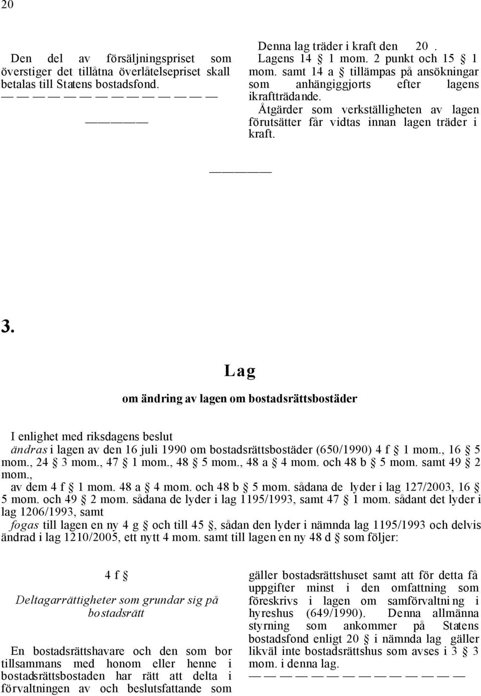 Lag om ändring av lagen om bostadsrättsbostäder I enlighet med riksdagens beslut ändras i lagen av den 16 juli 1990 om bostadsrättsbostäder (650/1990) 4 f 1 mom., 16 5 mom., 24 3 mom., 47 1 mom.