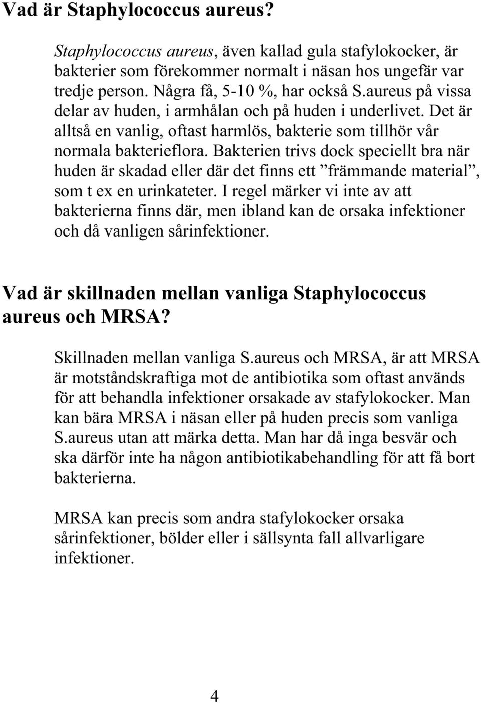 Bakterien trivs dock speciellt bra när h uden är skadad eller där det finns ett främmande material, som t ex en urinkateter.