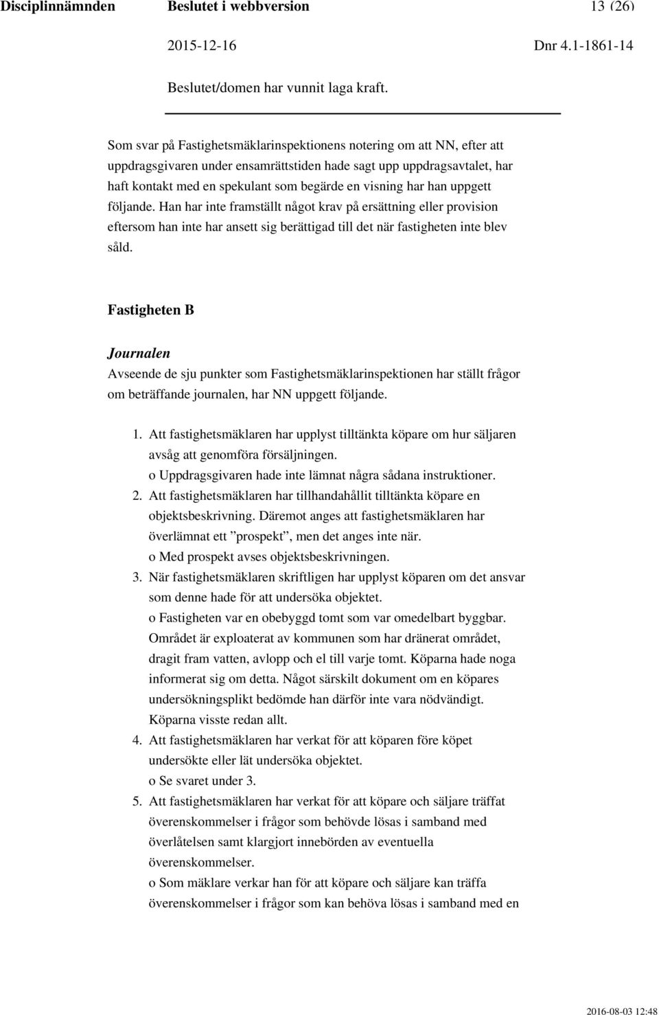 Han har inte framställt något krav på ersättning eller provision eftersom han inte har ansett sig berättigad till det när fastigheten inte blev såld.