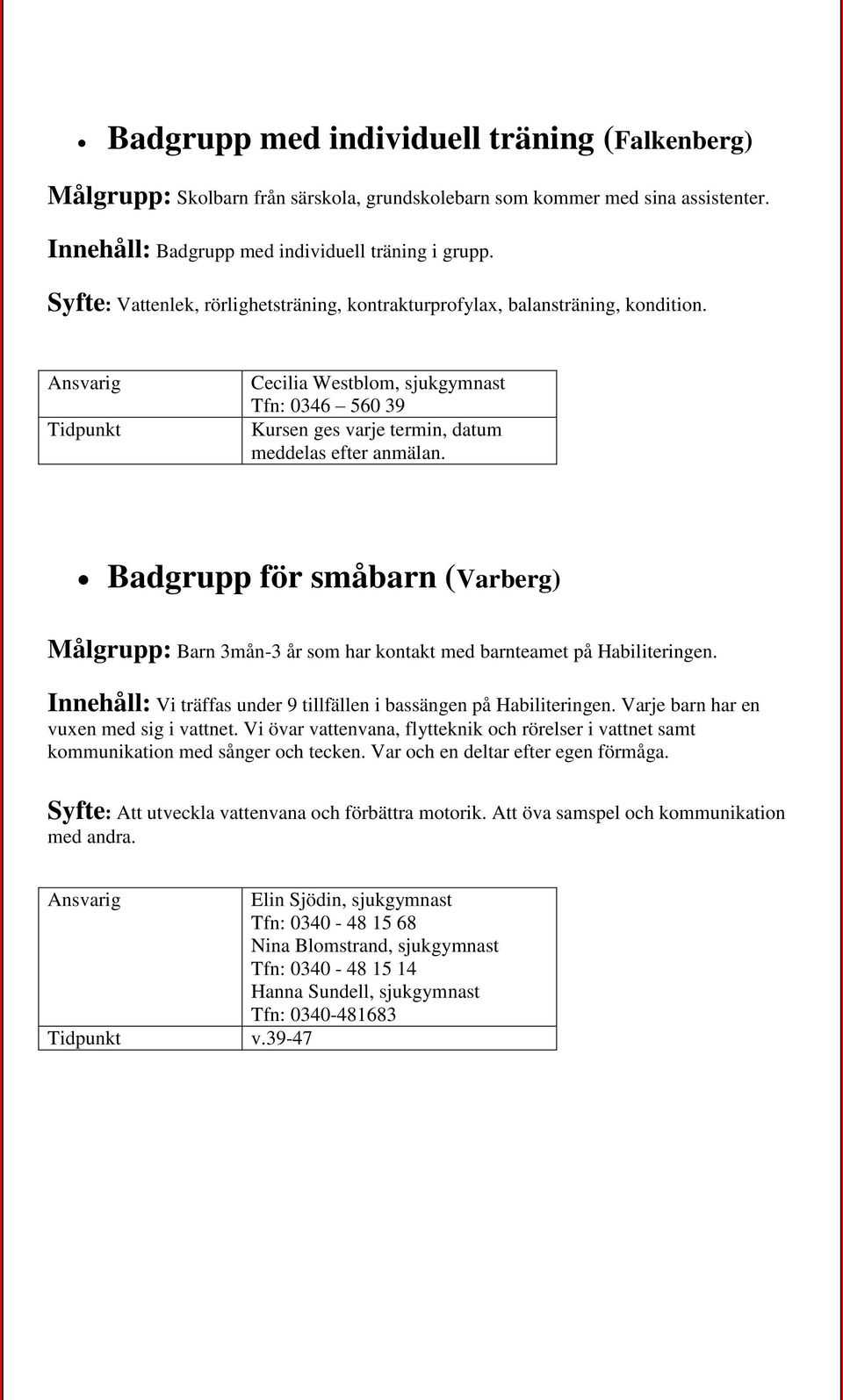 Badgrupp för småbarn (Varberg) Målgrupp: Barn 3mån-3 år som har kontakt med barnteamet på Habiliteringen. Innehåll: Vi träffas under 9 tillfällen i bassängen på Habiliteringen.