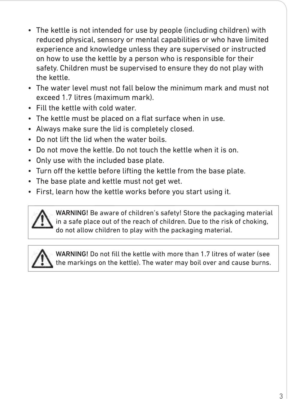 The water level must not fall below the minimum mark and must not exceed 1.7 litres (maximum mark). Fill the kettle with cold water. The kettle must be placed on a flat surface when in use.