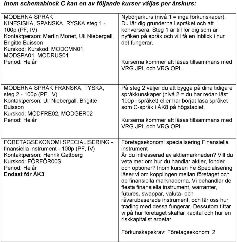 Steg 1 är till för dig som är nyfiken på språk och vill få en inblick i hur det fungerar. Kurserna kommer att läsas tillsammans med VRG JPL och VRG OPL.