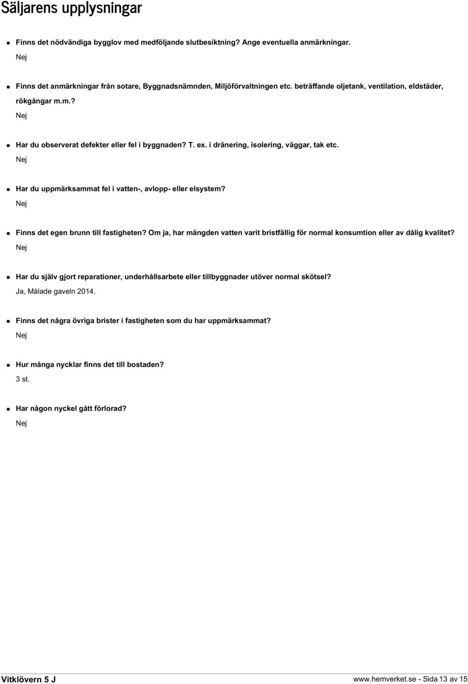 Nej Har du uppmärksammat fel i vatten-, avlopp- eller elsystem? Nej Finns det egen brunn till fastigheten? Om ja, har mängden vatten varit bristfällig för normal konsumtion eller av dålig kvalitet?