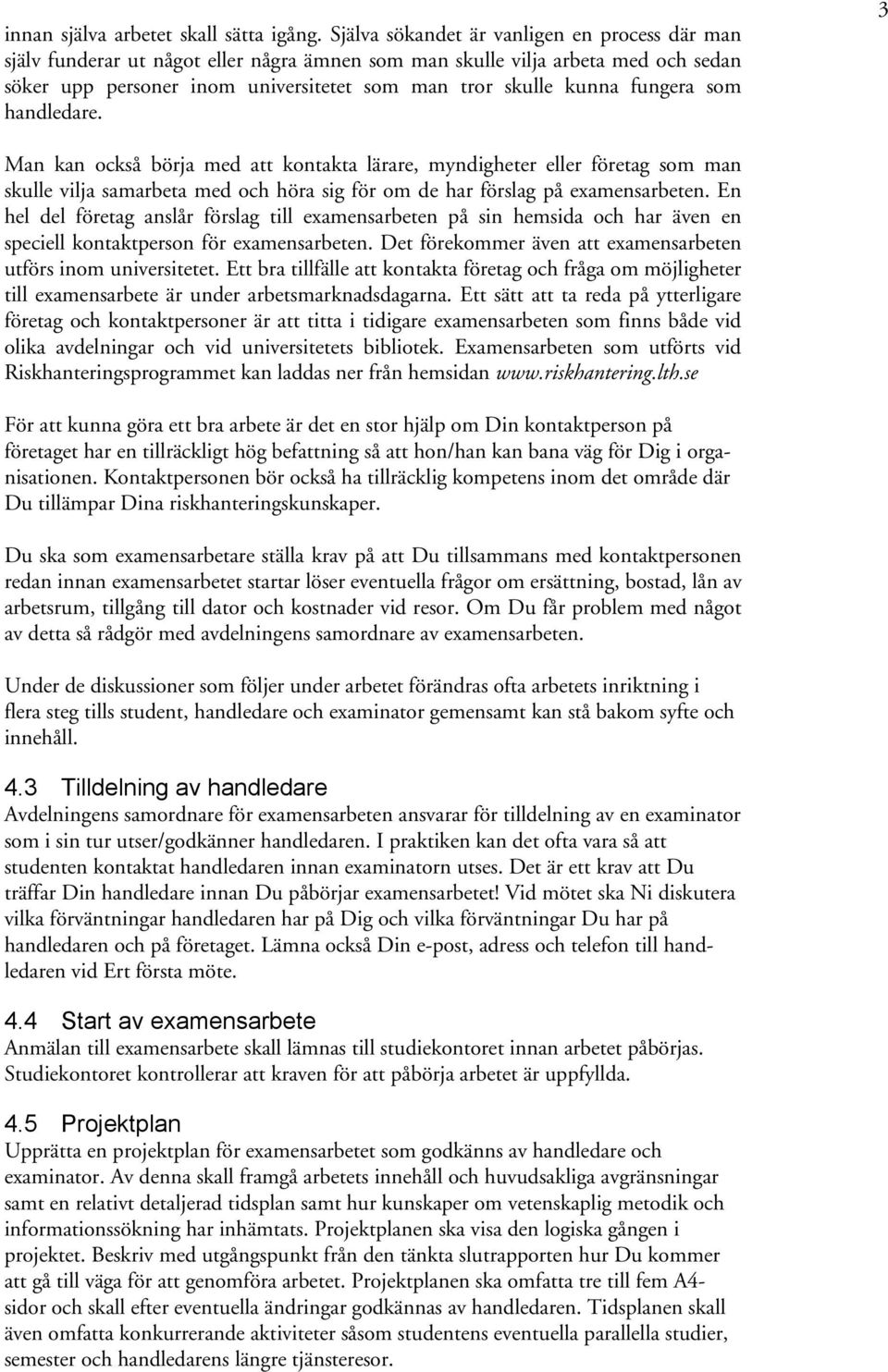 fungera som handledare. 3 Man kan också börja med att kontakta lärare, myndigheter eller företag som man skulle vilja samarbeta med och höra sig för om de har förslag på examensarbeten.