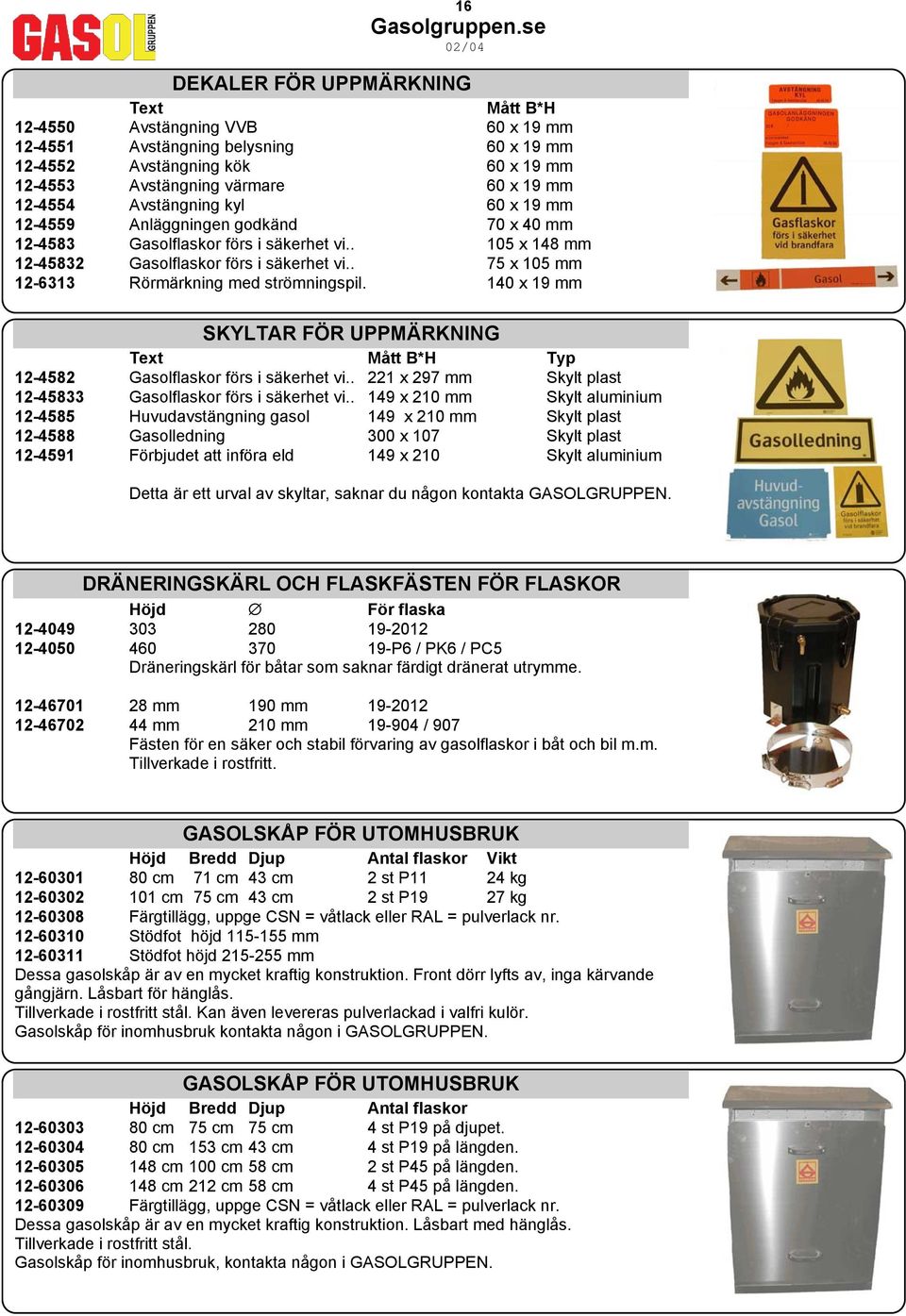 . 75 x 105 mm 12-6313 Rörmärkning med strömningspil. 140 x 19 mm SKYLTAR FÖR UPPMÄRKNING Text Mått B*H Typ 12-4582 Gasolflaskor förs i säkerhet vi.