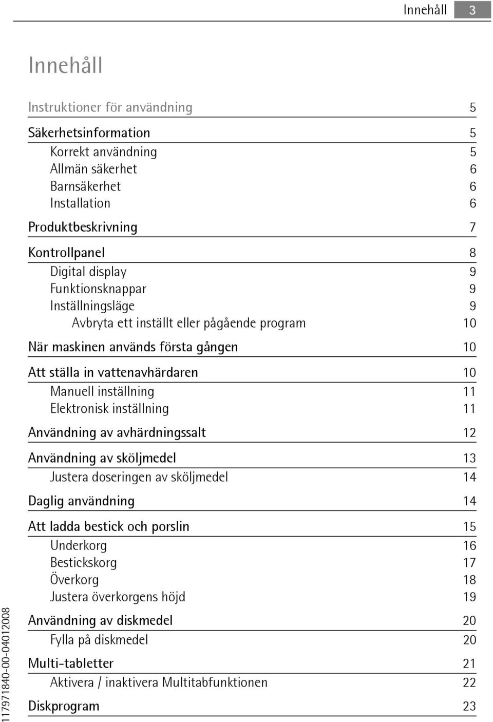 Manuell inställning 11 Elektronisk inställning 11 Användning av avhärdningssalt 12 Användning av sköljmedel 13 Justera doseringen av sköljmedel 14 Daglig användning 14 Att ladda bestick och