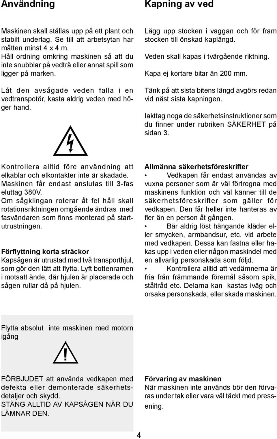 Lägg upp stocken i vaggan och för fram stocken till önskad kaplängd. Veden skall kapas i tvärgående riktning. Kapa ej kortare bitar än 200 mm.