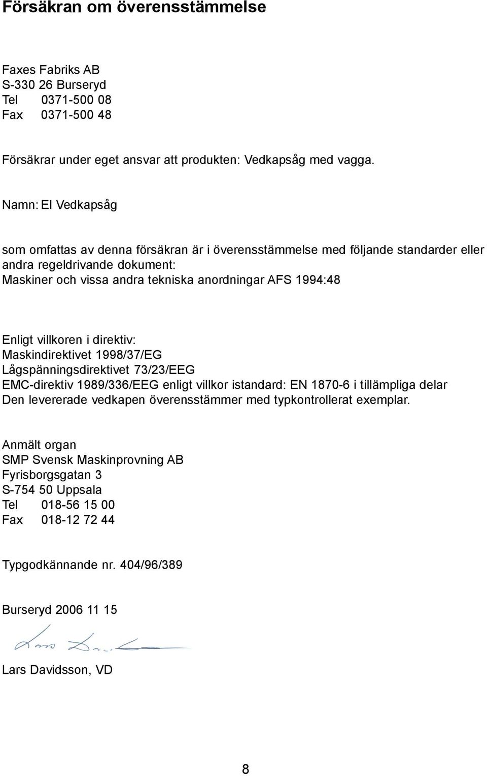 Enligt villkoren i direktiv: Maskindirektivet 1998/37/EG Lågspänningsdirektivet 73/23/EEG EMC-direktiv 1989/336/EEG enligt villkor istandard: EN 1870-6 i tillämpliga delar Den levererade