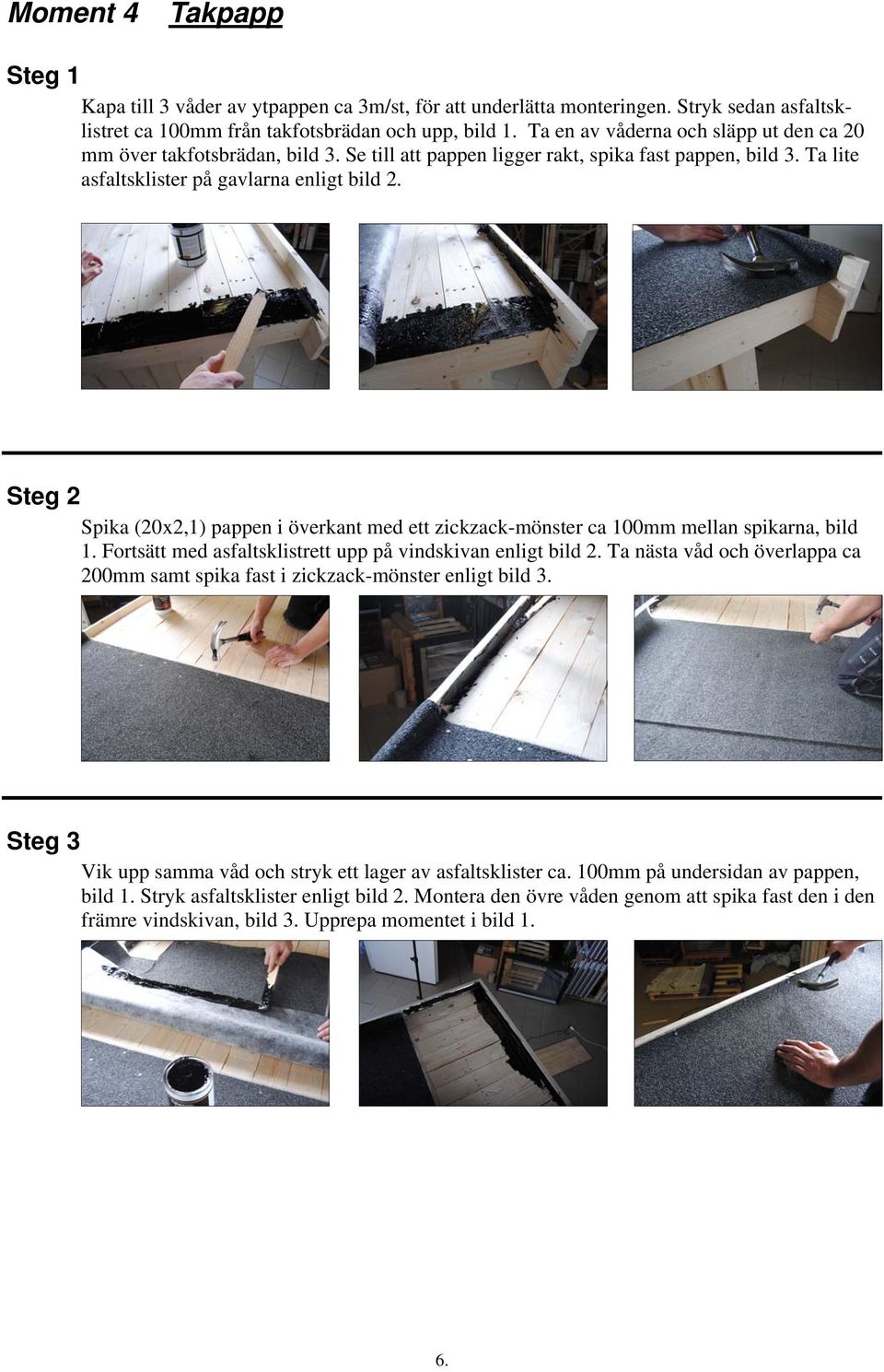 Steg 2 Spika (20x2,1) pappen i överkant med ett zickzack-mönster ca 100mm mellan spikarna, bild 1. Fortsätt med asfaltsklistrett upp på vindskivan enligt bild 2.