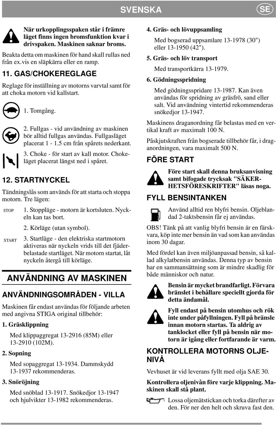 Fullgas - vid användning av maskinen bör alltid fullgas användas. Fullgasläget placerat 1-1.5 cm från spårets nederkant. 3. Choke - för start av kall motor. Chokeläget placerat längst ned i spåret.