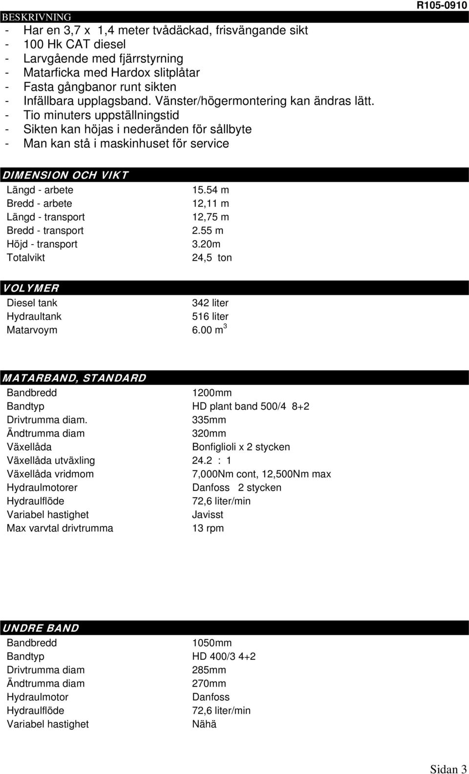 - Tio minuters uppställningstid - Sikten kan höjas i nederänden för sållbyte - Man kan stå i maskinhuset för service R105-0910 DIMENSION OCH VIKT Längd - arbete 15.