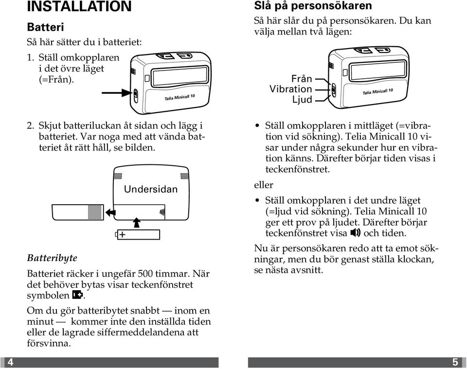 Undersidan Batteribyte Batteriet räcker i ungefär 500 timmar. När det behöver bytas visar teckenfönstret symbolen.