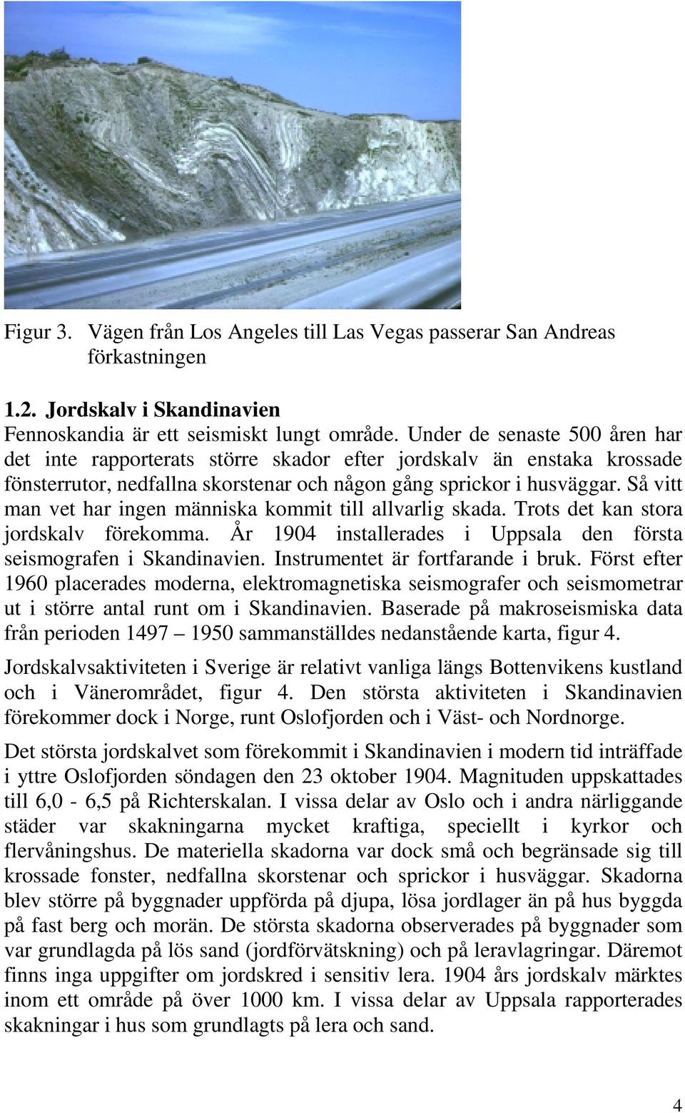 Så vitt man vet har ingen människa kommit till allvarlig skada. Trots det kan stora jordskalv förekomma. År 1904 installerades i Uppsala den första seismografen i Skandinavien.