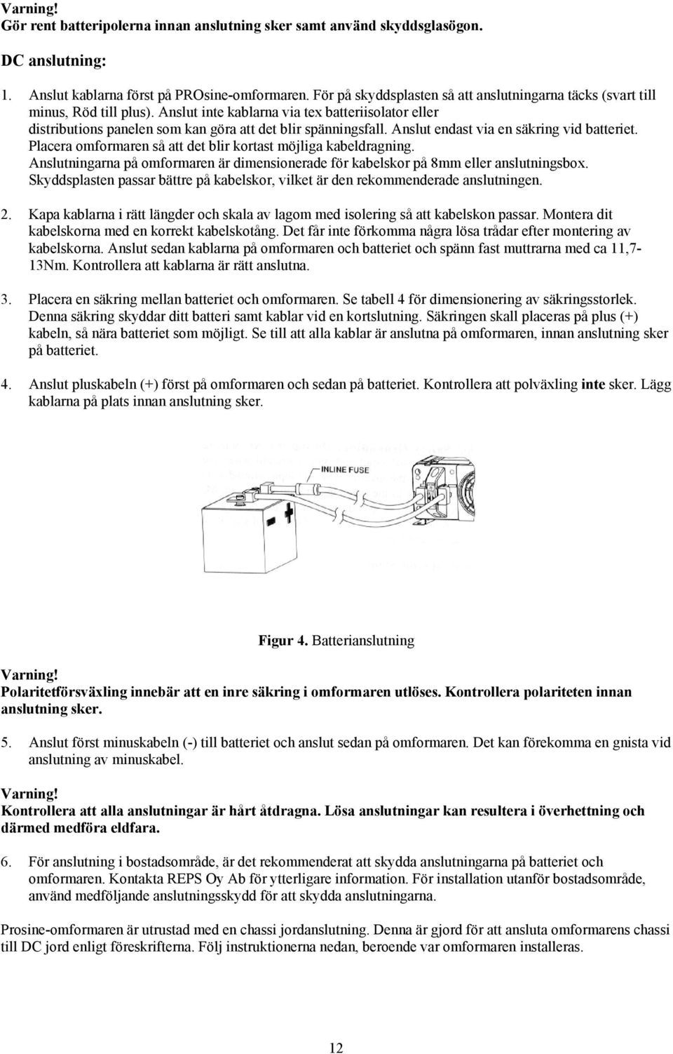 Anslut endast via en säkring vid batteriet. Placera omformaren så att det blir kortast möjliga kabeldragning. Anslutningarna på omformaren är dimensionerade för kabelskor på 8mm eller anslutningsbox.