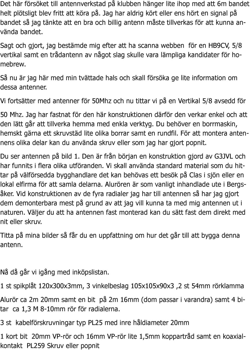 Sagt och gjort, jag bestämde mig efter att ha scanna webben för en HB9CV, 5/8 vertikal samt en trådantenn av något slag skulle vara lämpliga kandidater för homebrew.