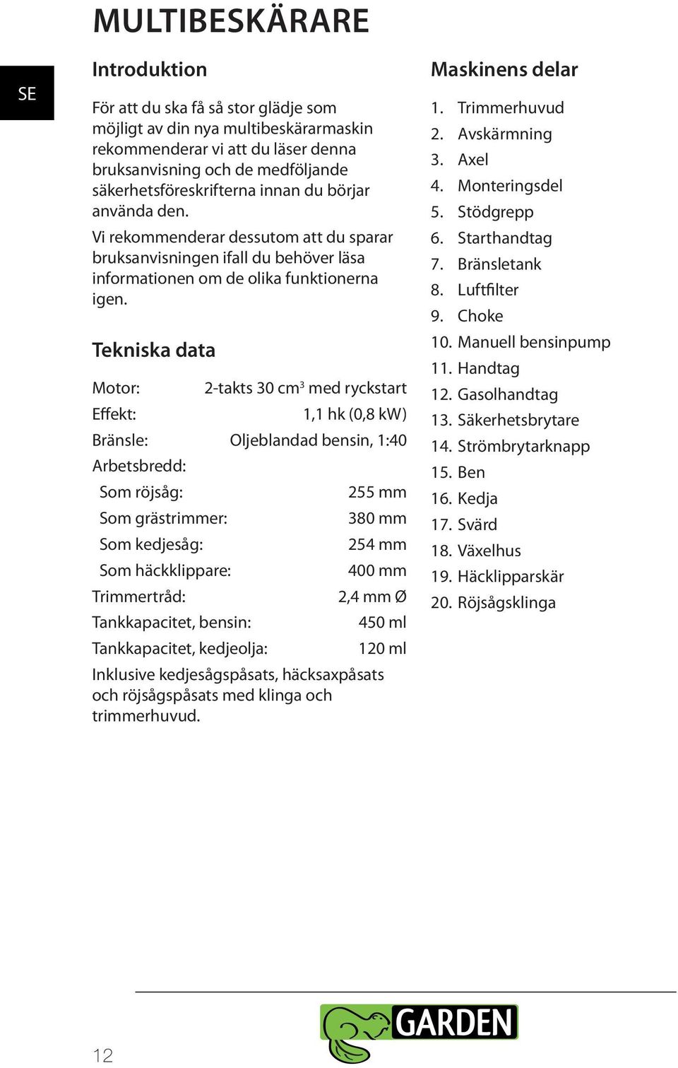 Tekniska data Motor: Effekt: 2-takts 30 cm 3 med ryckstart 1,1 hk (0,8 kw) Bränsle: Oljeblandad bensin, 1:40 Arbetsbredd: Som röjsåg: Som grästrimmer: Som kedjesåg: Som häckklippare: Trimmertråd: