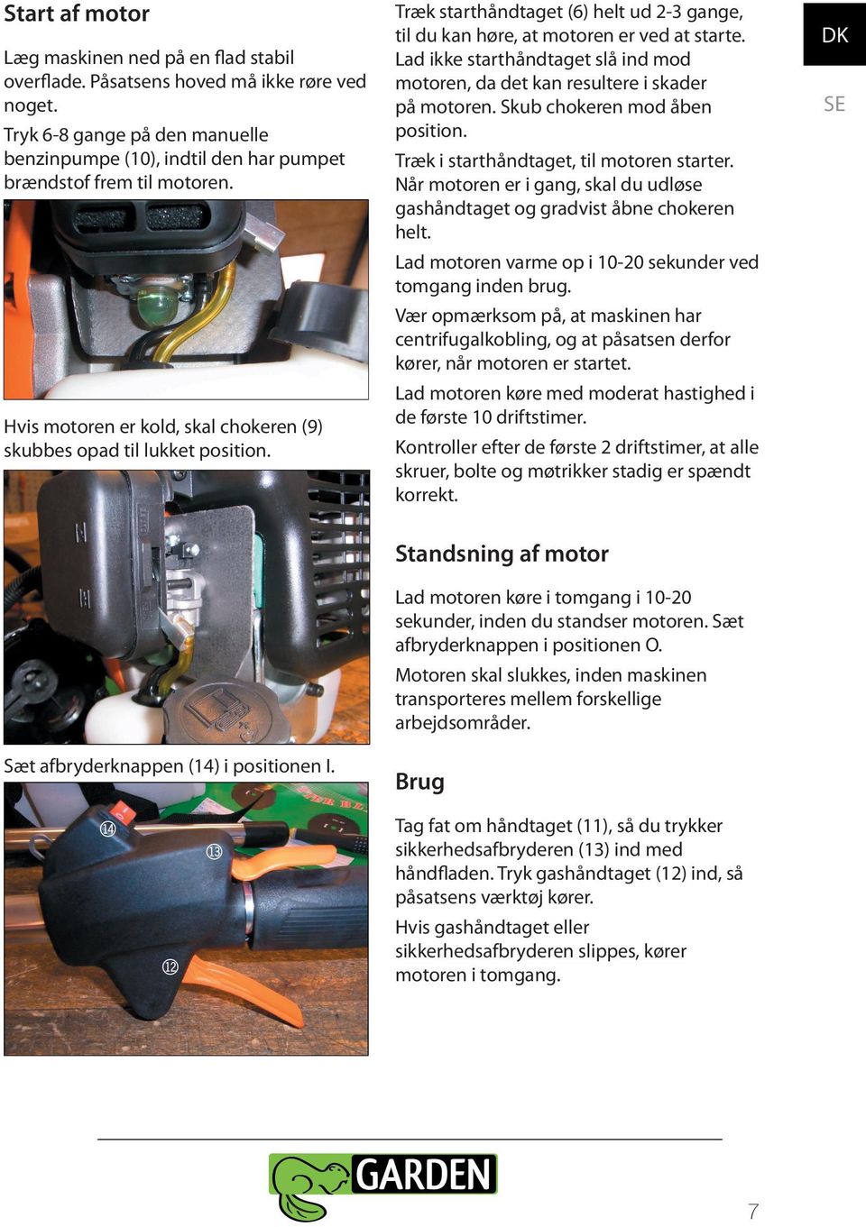 Skub chokeren mod åben position. Træk i starthåndtaget, til motoren starter. Når motoren er i gang, skal du udløse gashåndtaget og gradvist åbne chokeren helt.