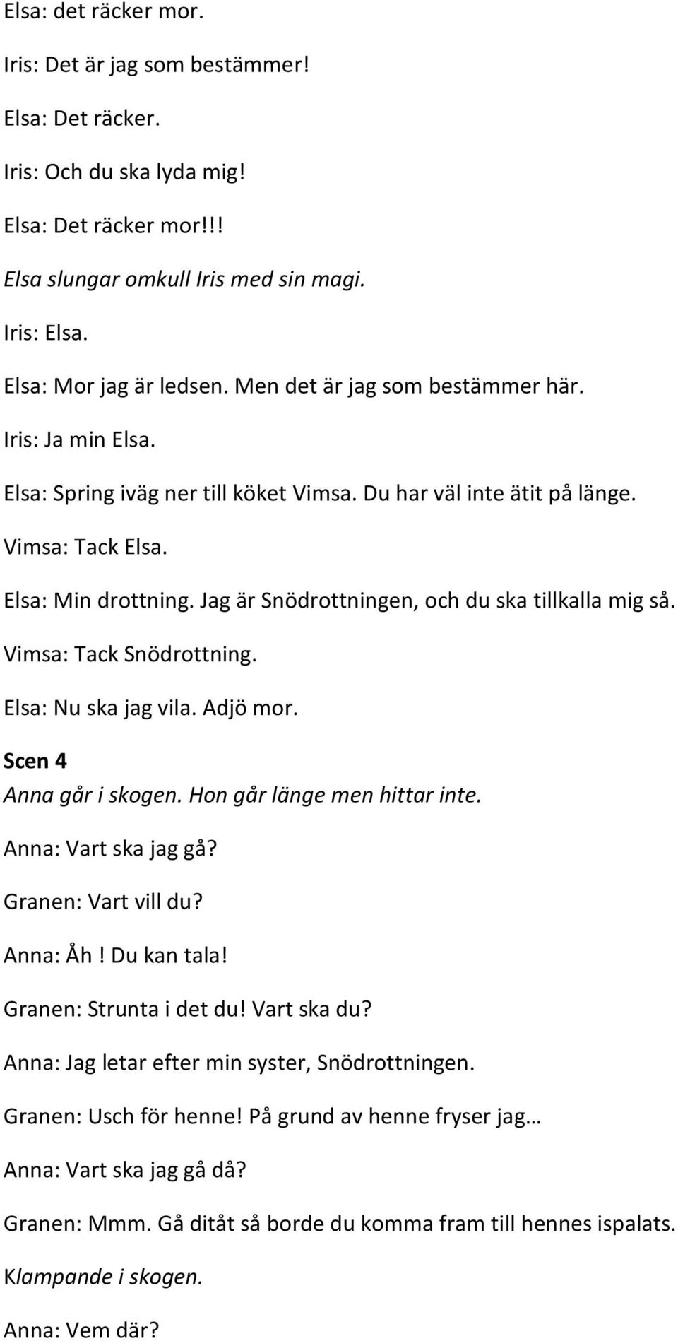 Jag är Snödrottningen, och du ska tillkalla mig så. Vimsa: Tack Snödrottning. Elsa: Nu ska jag vila. Adjö mor. Scen 4 Anna går i skogen. Hon går länge men hittar inte. Anna: Vart ska jag gå?