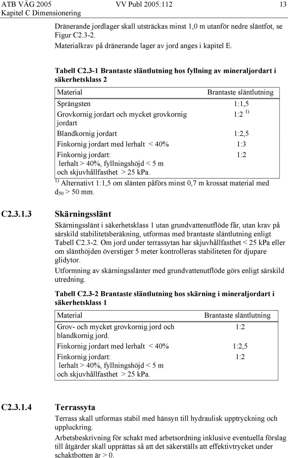 jordart 1:2,5 Finkornig jordart med lerhalt < 40% 1:3 Finkornig jordart: 1:2 lerhalt > 40%, fyllningshöjd < 5 m och skjuvhållfasthet > 25 kpa.