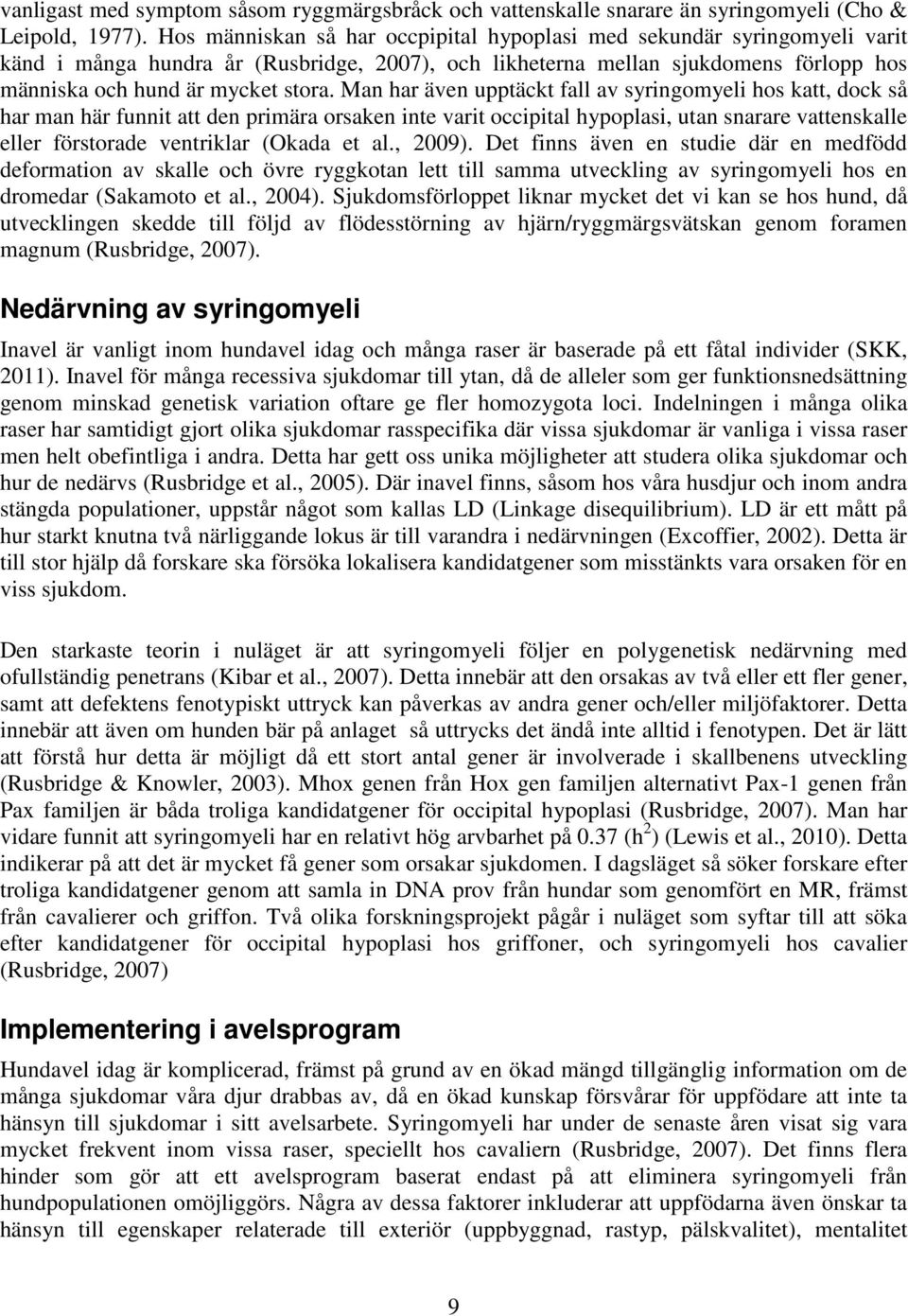 Man har även upptäckt fall av syringomyeli hos katt, dock så har man här funnit att den primära orsaken inte varit occipital hypoplasi, utan snarare vattenskalle eller förstorade ventriklar (Okada et