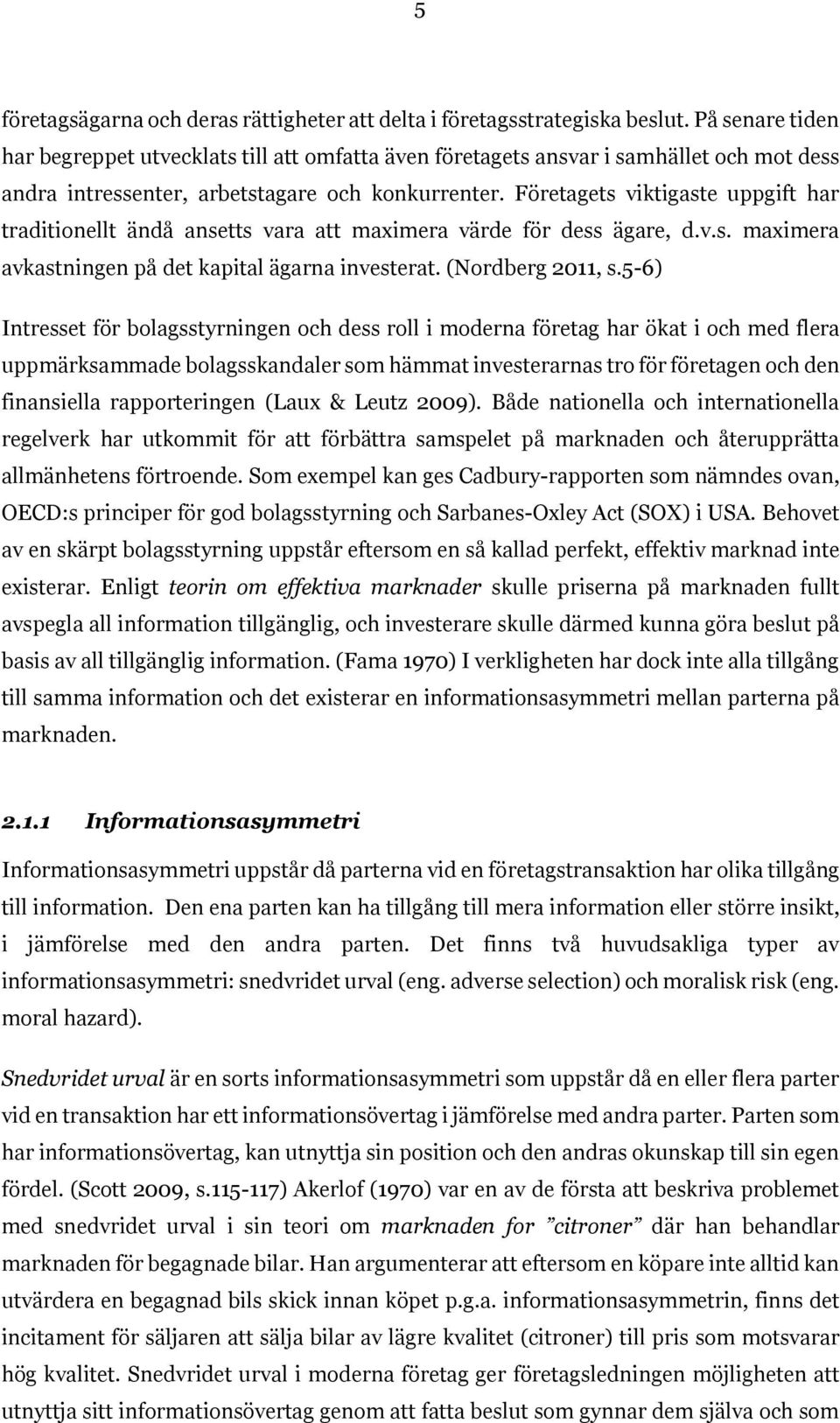 Företagets viktigaste uppgift har traditionellt ändå ansetts vara att maximera värde för dess ägare, d.v.s. maximera avkastningen på det kapital ägarna investerat. (Nordberg 2011, s.