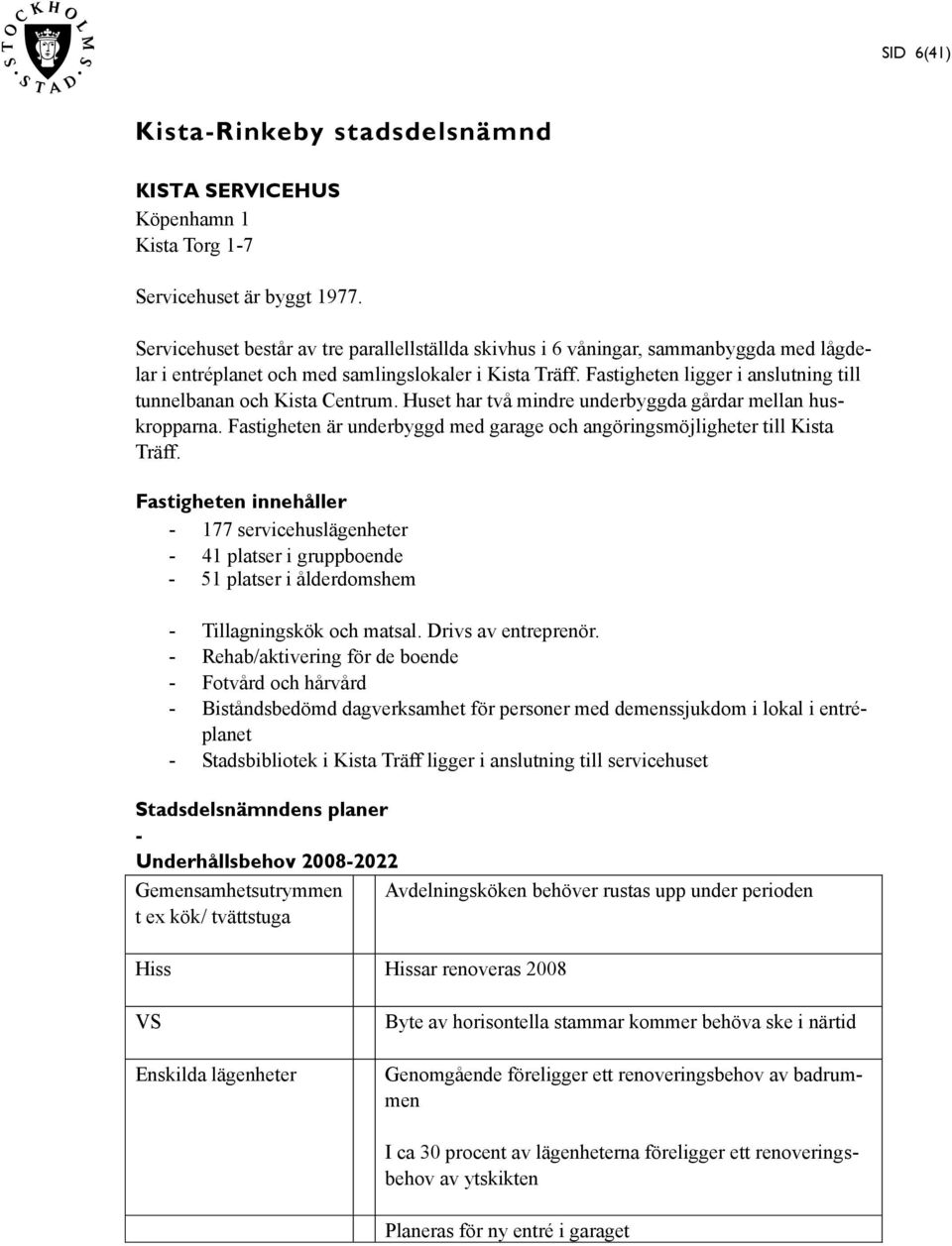 Fastigheten ligger i anslutning till tunnelbanan och Kista Centrum. Huset har två mindre underbyggda gårdar mellan huskropparna.