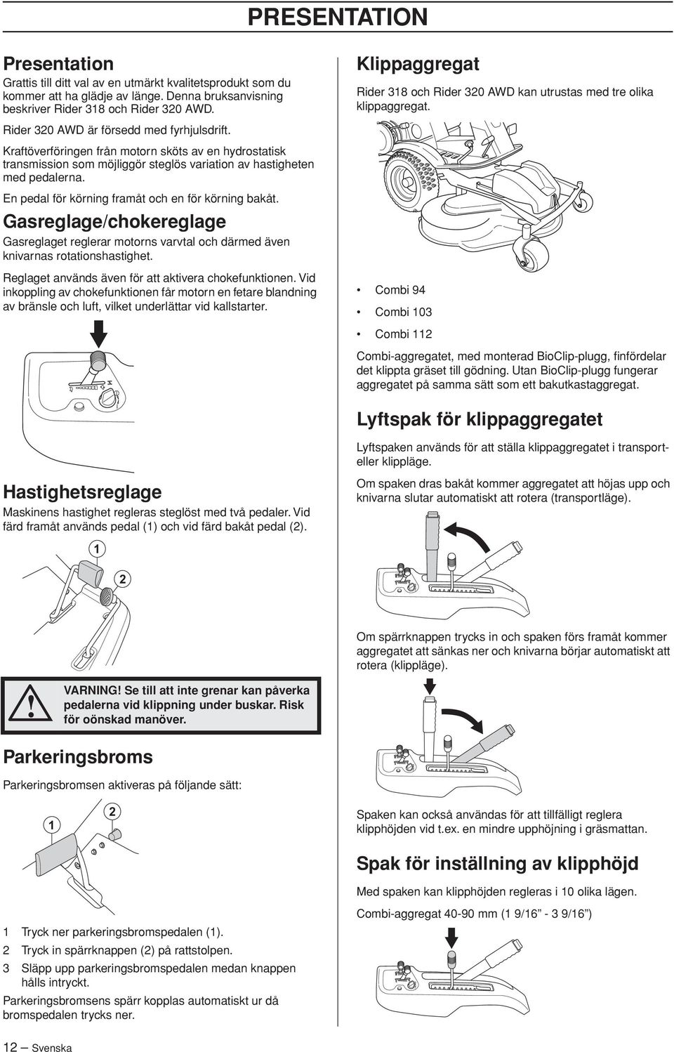 Kraftöverföringen från motorn sköts av en hydrostatisk transmission som möjliggör steglös variation av hastigheten med pedalerna. En pedal för körning framåt och en för körning bakåt.