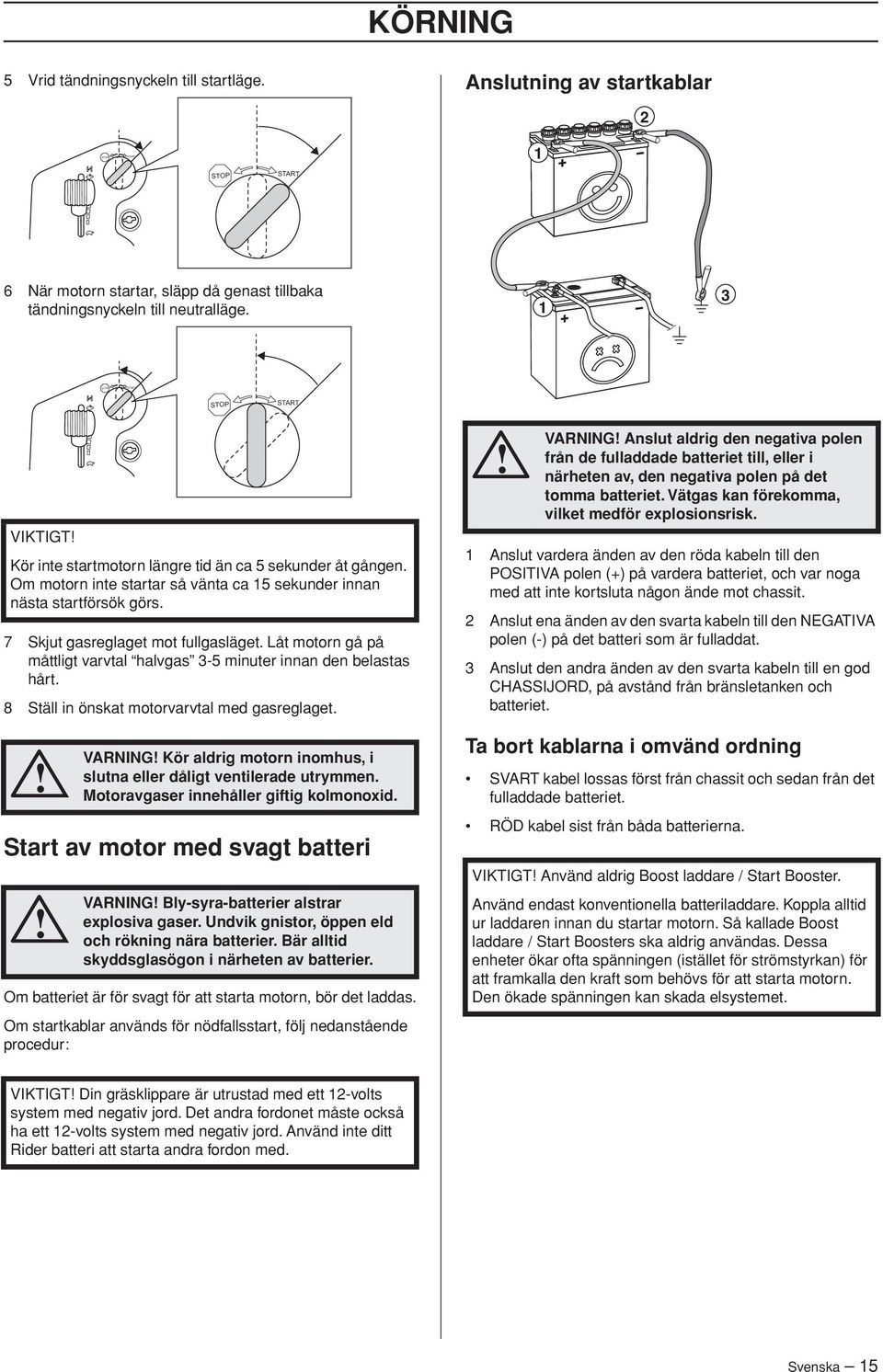 7 Skjut gasreglaget mot fullgasläget. Låt motorn gå på måttligt varvtal halvgas 3-5 minuter innan den belastas hårt. 8 Ställ in önskat motorvarvtal med gasreglaget.