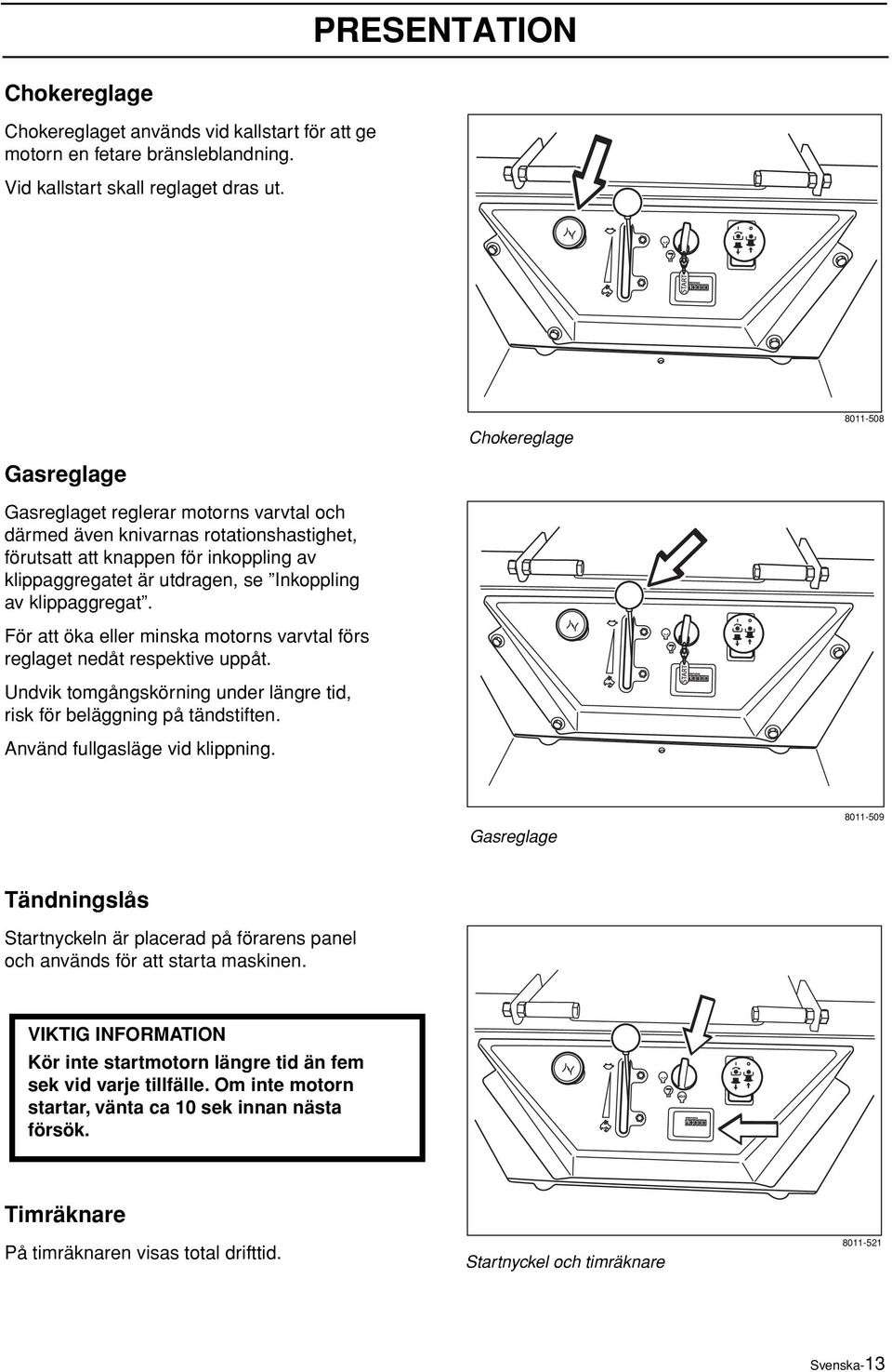 av klippaggregat. För att öka eller minska motorns varvtal förs reglaget nedåt respektive uppåt. Undvik tomgångskörning under längre tid, risk för beläggning på tändstiften.