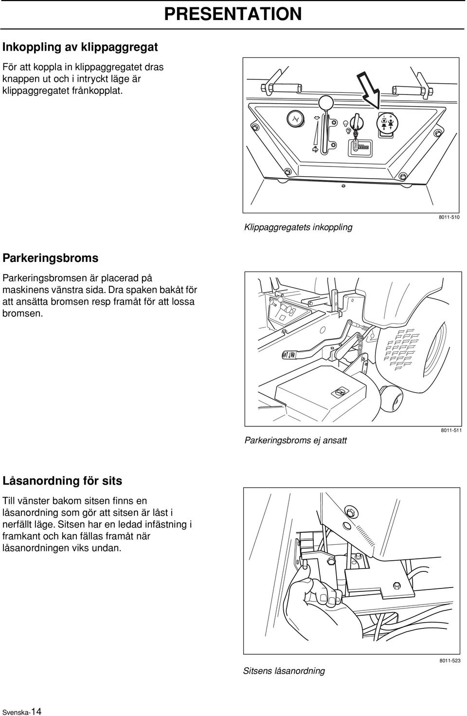 Dra spaken bakåt för att ansätta bromsen resp framåt för att lossa bromsen.