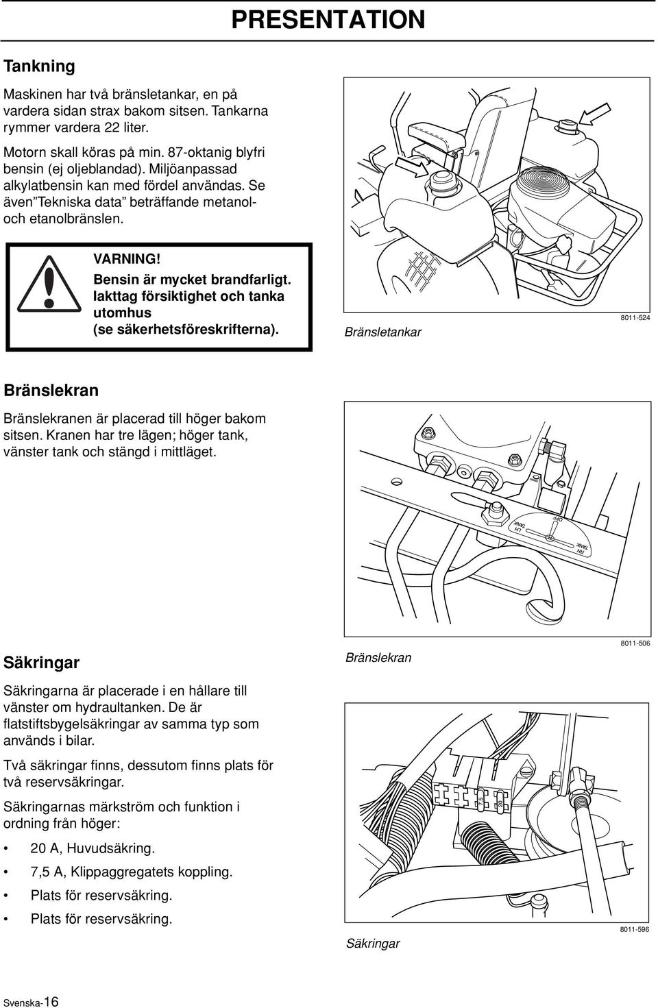 Iakttag försiktighet och tanka utomhus (se säkerhetsföreskrifterna). Bränsletankar 8011-524 Bränslekran Bränslekranen är placerad till höger bakom sitsen.